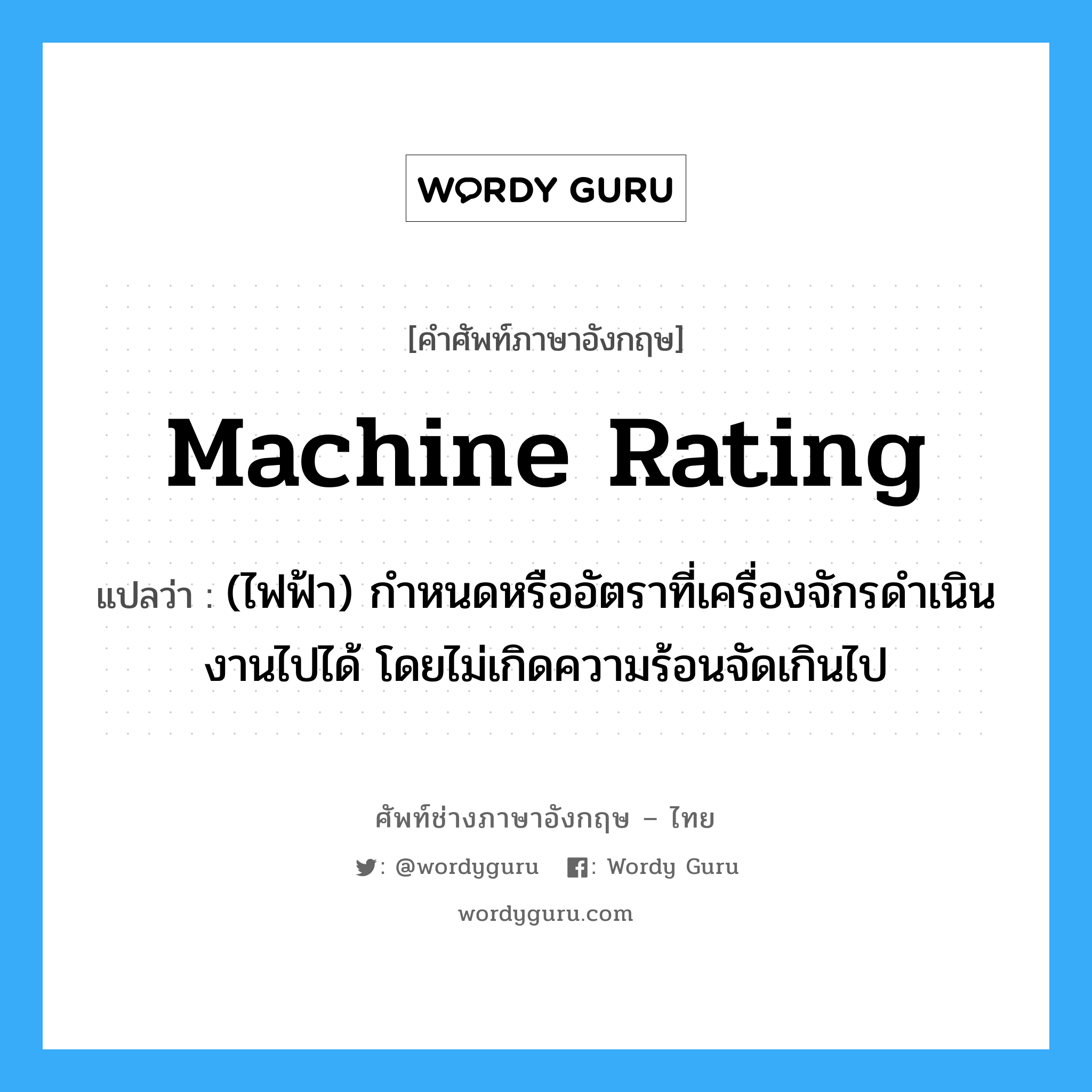machine rating แปลว่า?, คำศัพท์ช่างภาษาอังกฤษ - ไทย machine rating คำศัพท์ภาษาอังกฤษ machine rating แปลว่า (ไฟฟ้า) กำหนดหรืออัตราที่เครื่องจักรดำเนินงานไปได้ โดยไม่เกิดความร้อนจัดเกินไป