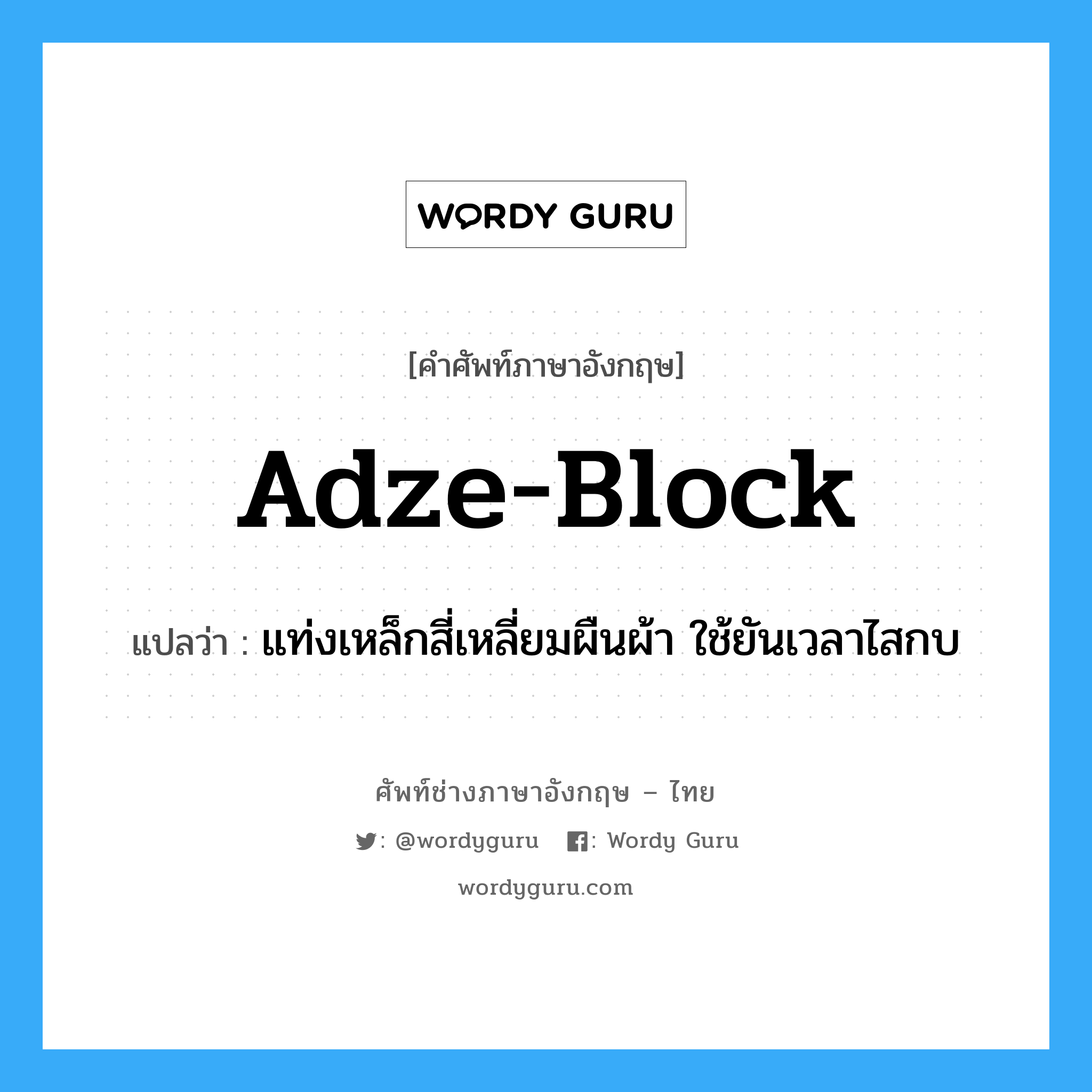 adze-block แปลว่า?, คำศัพท์ช่างภาษาอังกฤษ - ไทย adze-block คำศัพท์ภาษาอังกฤษ adze-block แปลว่า แท่งเหล็กสี่เหลี่ยมผืนผ้า ใช้ยันเวลาไสกบ