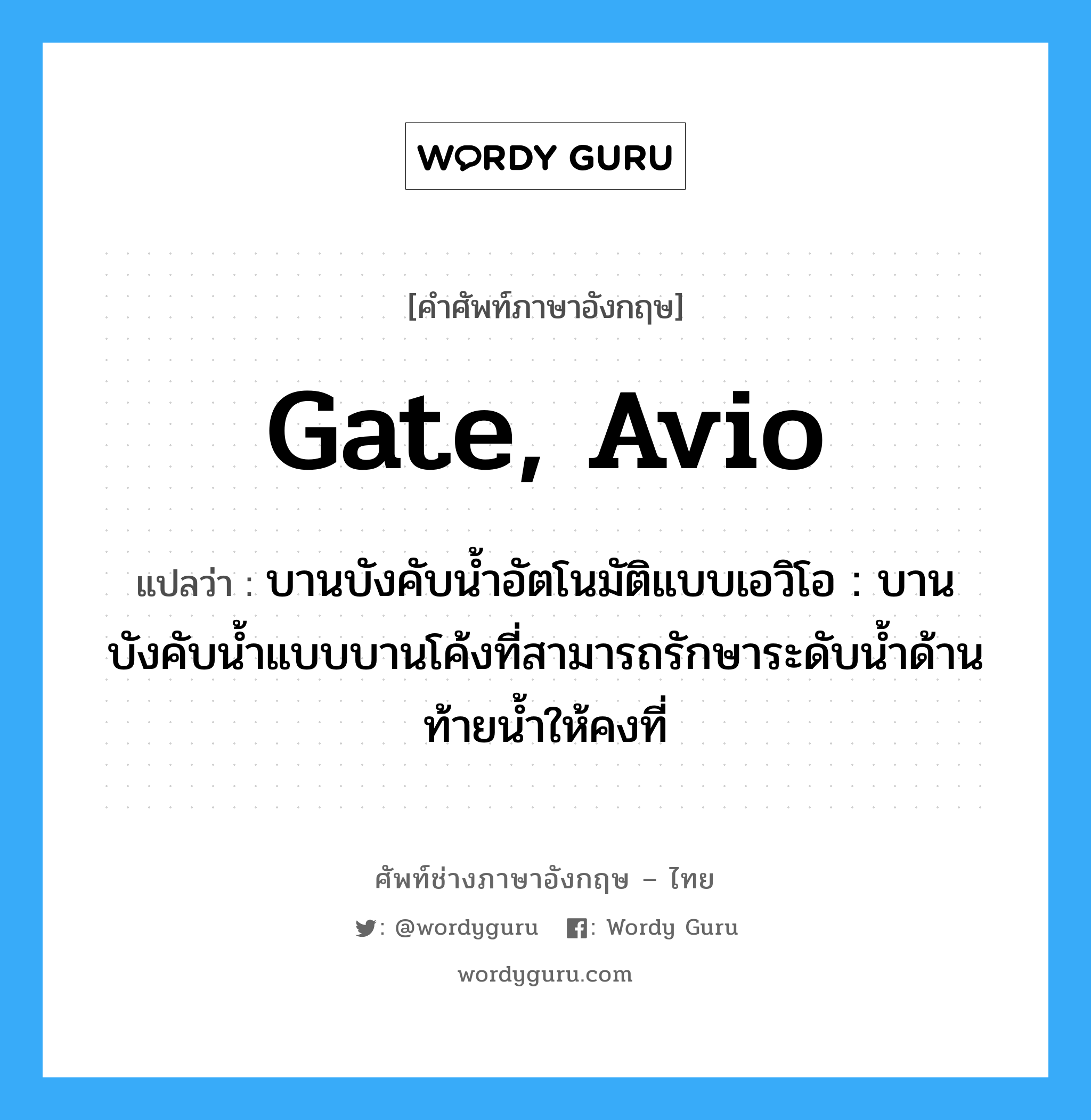 gate, Avio แปลว่า?, คำศัพท์ช่างภาษาอังกฤษ - ไทย gate, Avio คำศัพท์ภาษาอังกฤษ gate, Avio แปลว่า บานบังคับน้ำอัตโนมัติแบบเอวิโอ : บานบังคับน้ำแบบบานโค้งที่สามารถรักษาระดับน้ำด้านท้ายน้ำให้คงที่