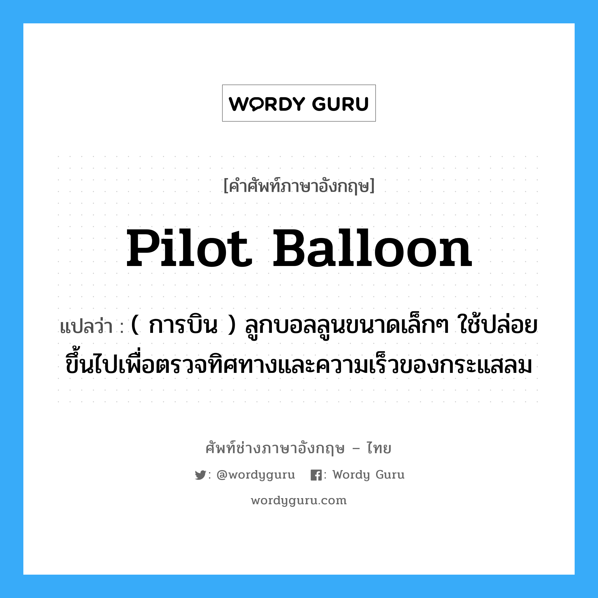pilot balloon แปลว่า?, คำศัพท์ช่างภาษาอังกฤษ - ไทย pilot balloon คำศัพท์ภาษาอังกฤษ pilot balloon แปลว่า ( การบิน ) ลูกบอลลูนขนาดเล็กๆ ใช้ปล่อยขึ้นไปเพื่อตรวจทิศทางและความเร็วของกระแสลม