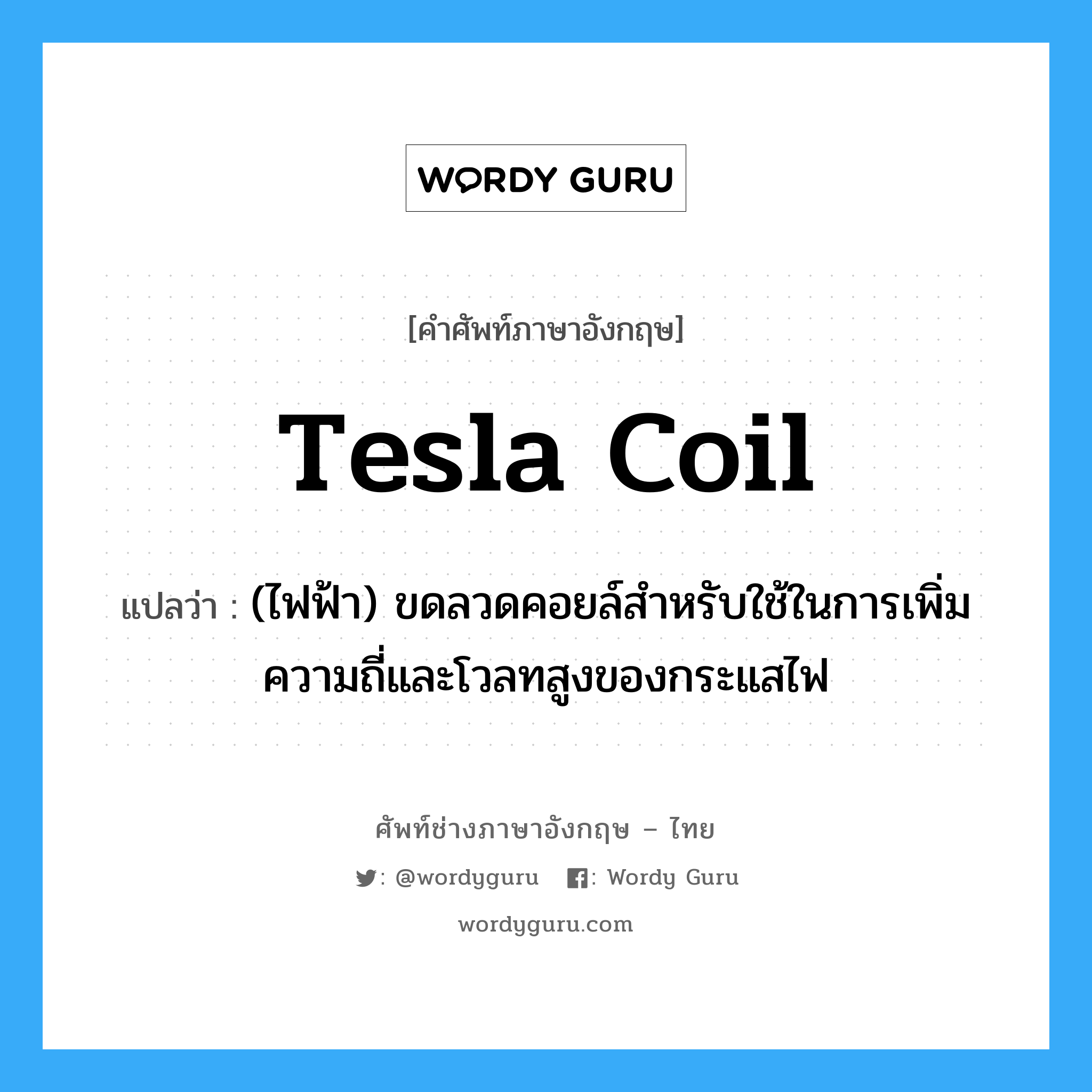 Tesla coil แปลว่า?, คำศัพท์ช่างภาษาอังกฤษ - ไทย Tesla coil คำศัพท์ภาษาอังกฤษ Tesla coil แปลว่า (ไฟฟ้า) ขดลวดคอยล์สำหรับใช้ในการเพิ่มความถี่และโวลทสูงของกระแสไฟ