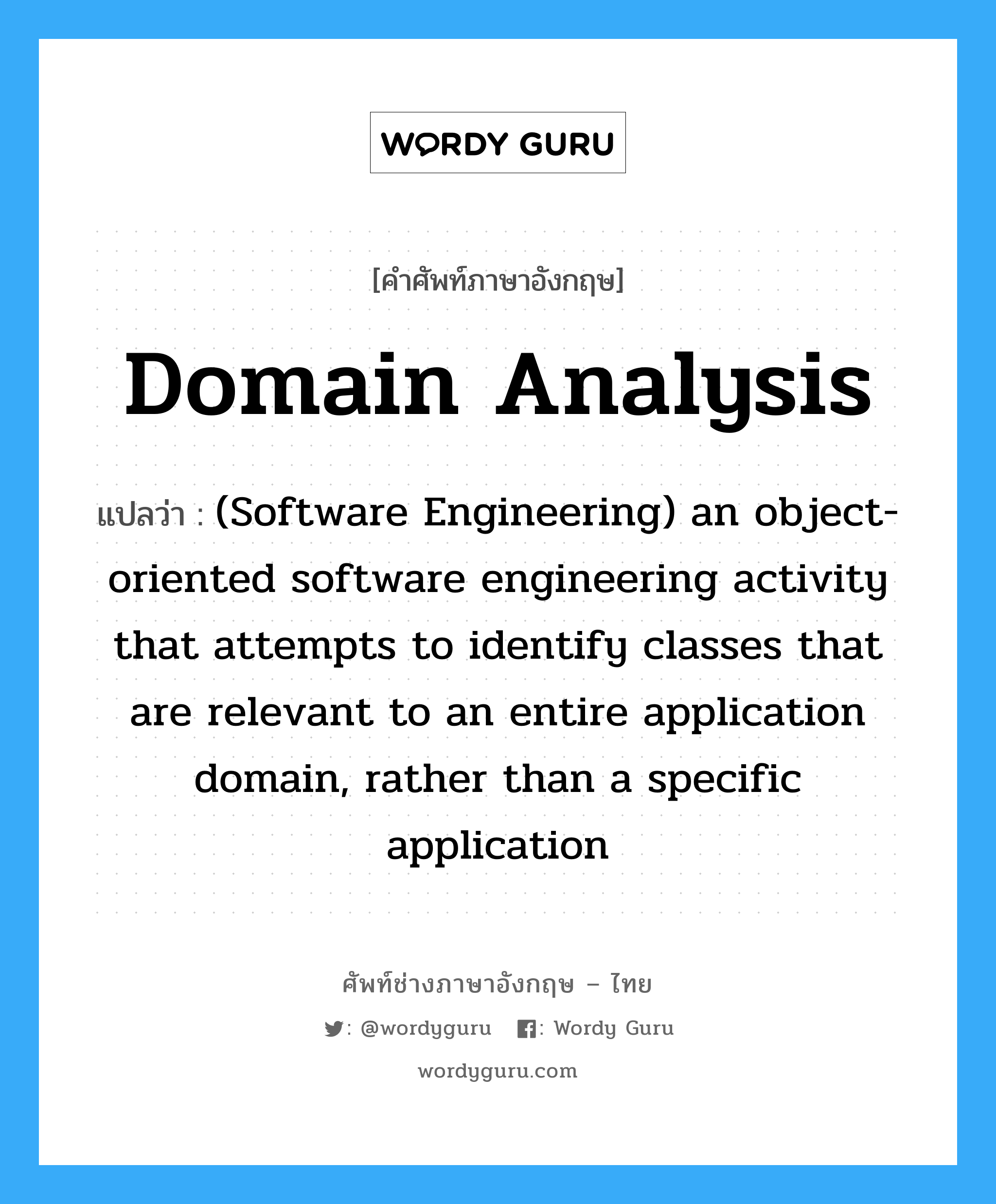 Domain analysis แปลว่า?, คำศัพท์ช่างภาษาอังกฤษ - ไทย Domain analysis คำศัพท์ภาษาอังกฤษ Domain analysis แปลว่า (Software Engineering) an object-oriented software engineering activity that attempts to identify classes that are relevant to an entire application domain, rather than a specific application