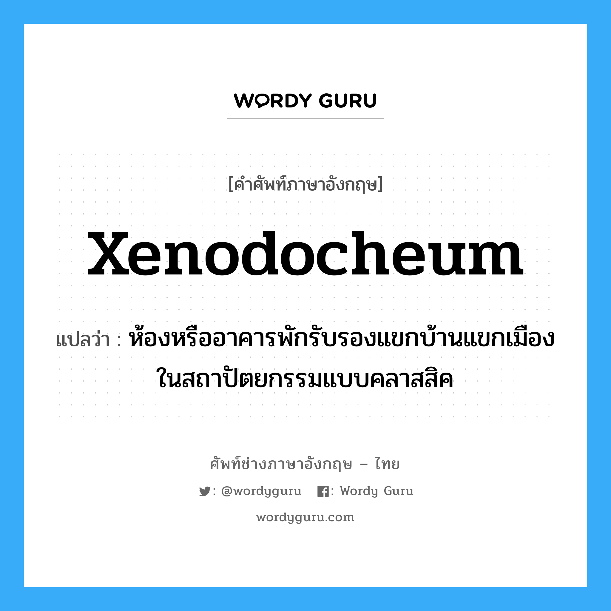 xenodocheum แปลว่า?, คำศัพท์ช่างภาษาอังกฤษ - ไทย xenodocheum คำศัพท์ภาษาอังกฤษ xenodocheum แปลว่า ห้องหรืออาคารพักรับรองแขกบ้านแขกเมืองในสถาปัตยกรรมแบบคลาสสิค
