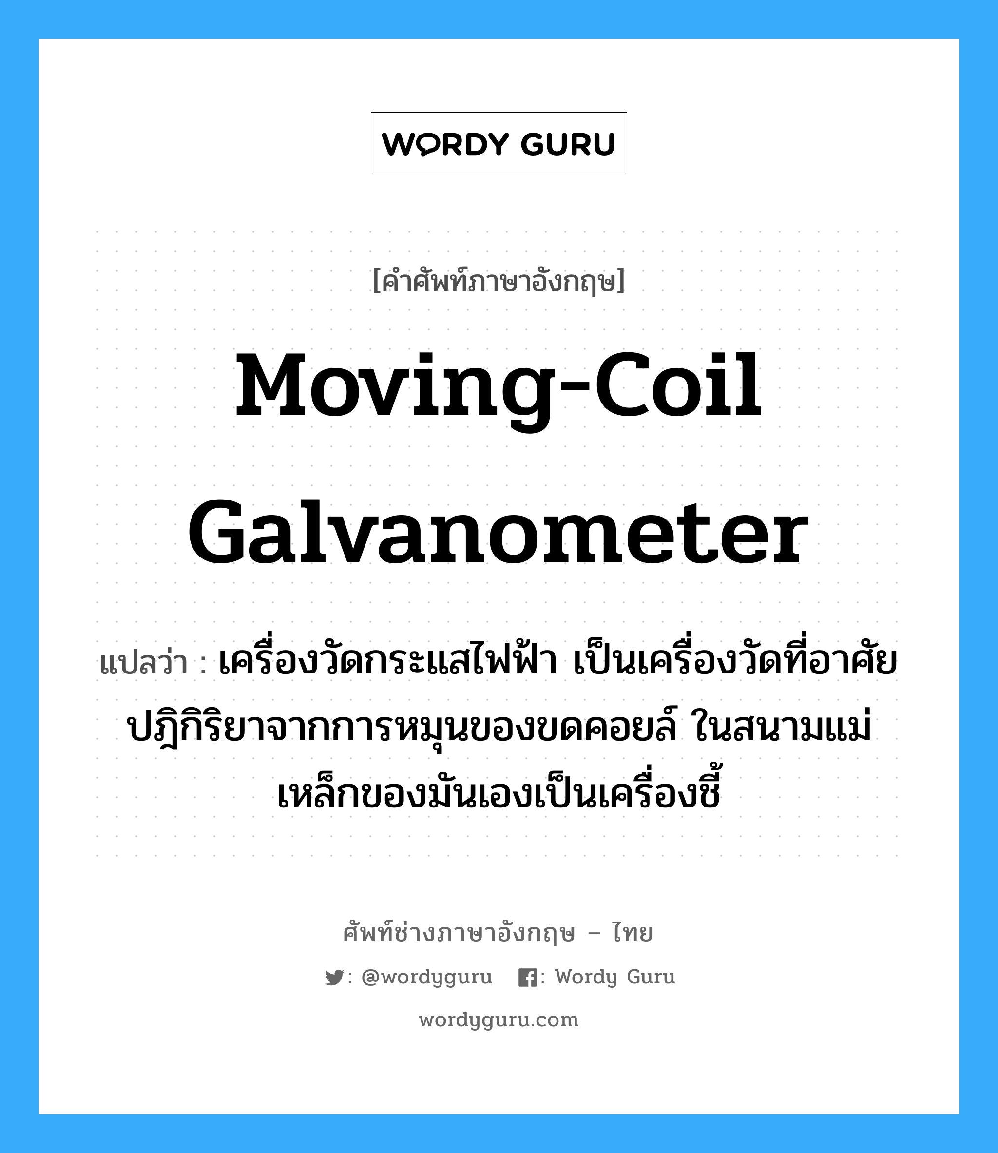 moving-coil galvanometer แปลว่า?, คำศัพท์ช่างภาษาอังกฤษ - ไทย moving-coil galvanometer คำศัพท์ภาษาอังกฤษ moving-coil galvanometer แปลว่า เครื่องวัดกระแสไฟฟ้า เป็นเครื่องวัดที่อาศัยปฎิกิริยาจากการหมุนของขดคอยล์ ในสนามแม่เหล็กของมันเองเป็นเครื่องชี้