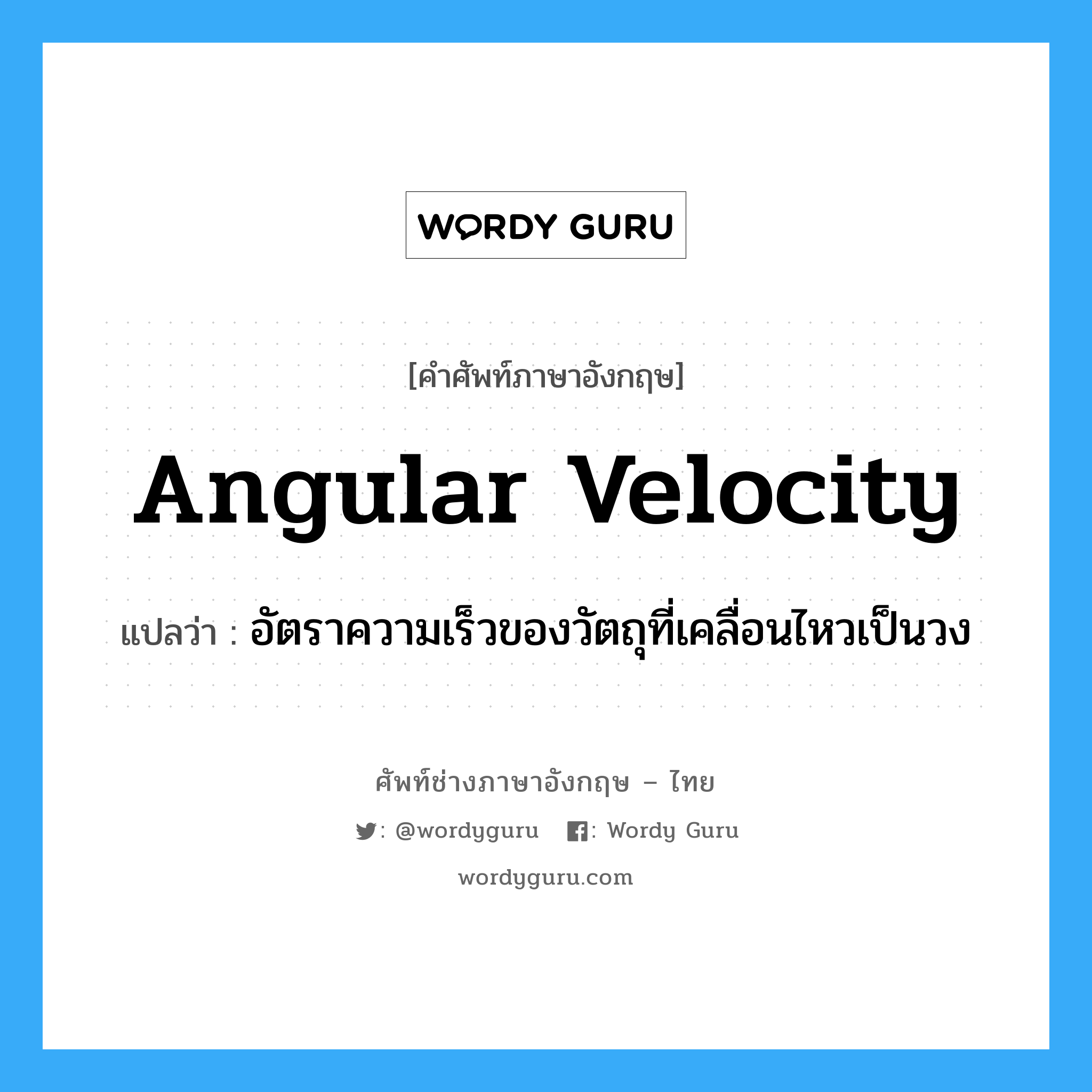 angular velocity แปลว่า?, คำศัพท์ช่างภาษาอังกฤษ - ไทย angular velocity คำศัพท์ภาษาอังกฤษ angular velocity แปลว่า อัตราความเร็วของวัตถุที่เคลื่อนไหวเป็นวง