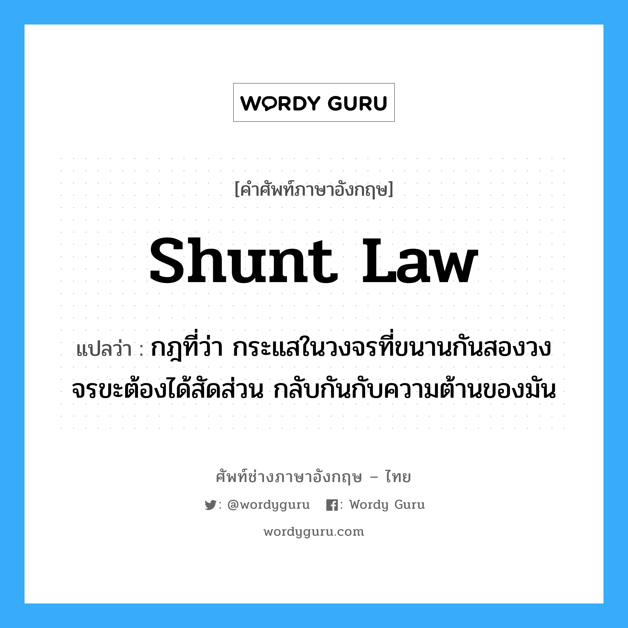 shunt law แปลว่า?, คำศัพท์ช่างภาษาอังกฤษ - ไทย shunt law คำศัพท์ภาษาอังกฤษ shunt law แปลว่า กฎที่ว่า กระแสในวงจรที่ขนานกันสองวงจรขะต้องได้สัดส่วน กลับกันกับความต้านของมัน