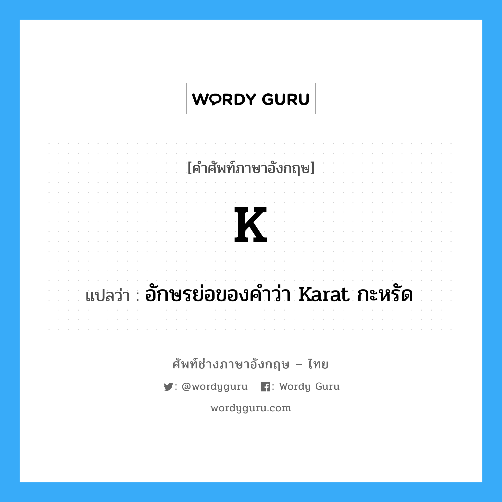 อักษรย่อของคำว่า Karat กะหรัด ภาษาอังกฤษ?, คำศัพท์ช่างภาษาอังกฤษ - ไทย อักษรย่อของคำว่า Karat กะหรัด คำศัพท์ภาษาอังกฤษ อักษรย่อของคำว่า Karat กะหรัด แปลว่า K
