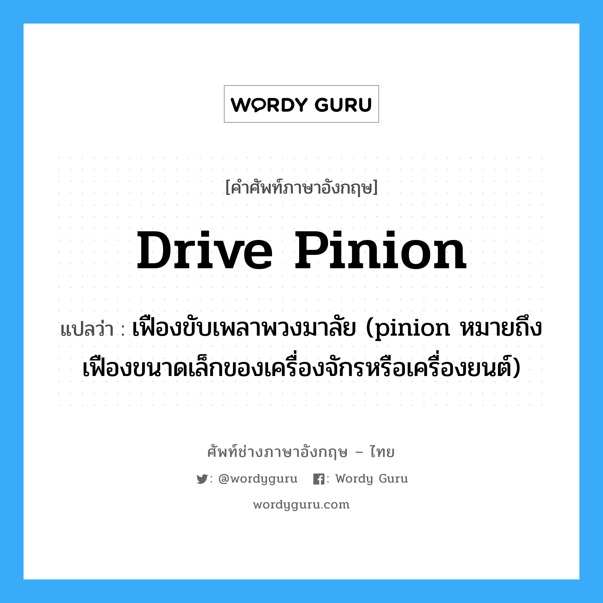 drive pinion แปลว่า?, คำศัพท์ช่างภาษาอังกฤษ - ไทย drive pinion คำศัพท์ภาษาอังกฤษ drive pinion แปลว่า เฟืองขับเพลาพวงมาลัย (pinion หมายถึงเฟืองขนาดเล็กของเครื่องจักรหรือเครื่องยนต์)