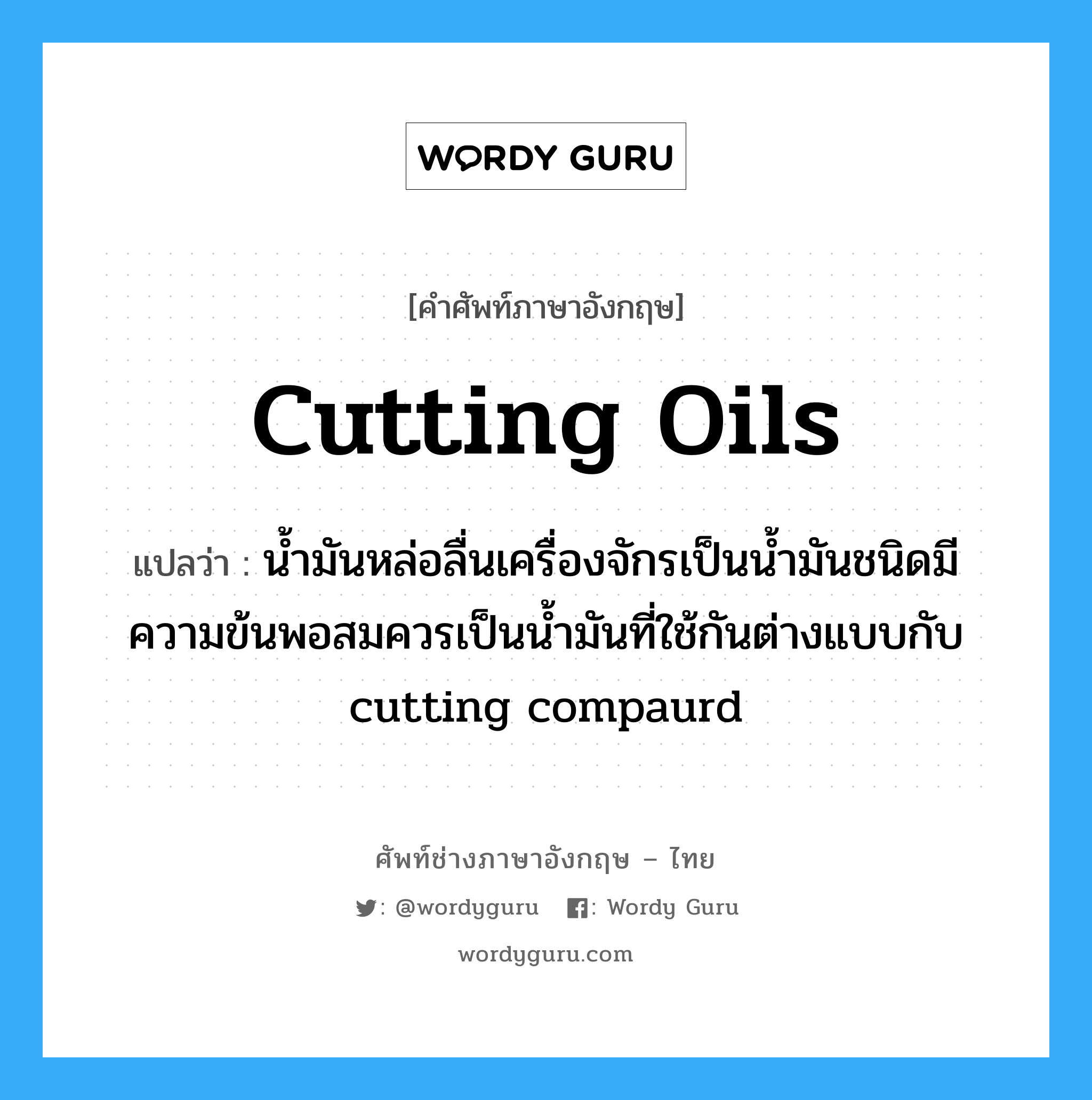 cutting oils แปลว่า?, คำศัพท์ช่างภาษาอังกฤษ - ไทย cutting oils คำศัพท์ภาษาอังกฤษ cutting oils แปลว่า น้ำมันหล่อลื่นเครื่องจักรเป็นน้ำมันชนิดมีความข้นพอสมควรเป็นน้ำมันที่ใช้กันต่างแบบกับ cutting compaurd
