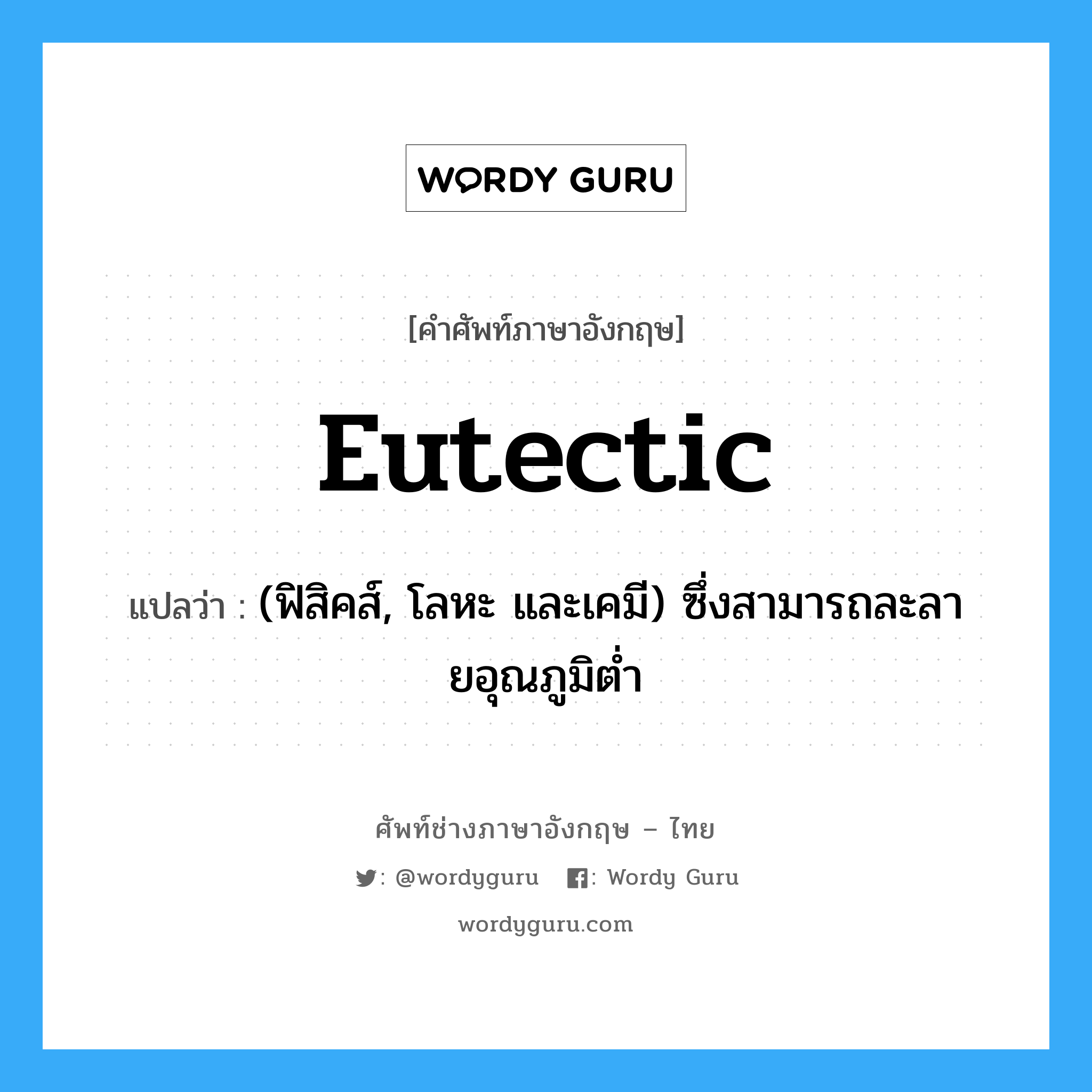 eutectic แปลว่า?, คำศัพท์ช่างภาษาอังกฤษ - ไทย eutectic คำศัพท์ภาษาอังกฤษ eutectic แปลว่า (ฟิสิคส์, โลหะ และเคมี) ซึ่งสามารถละลายอุณภูมิต่ำ