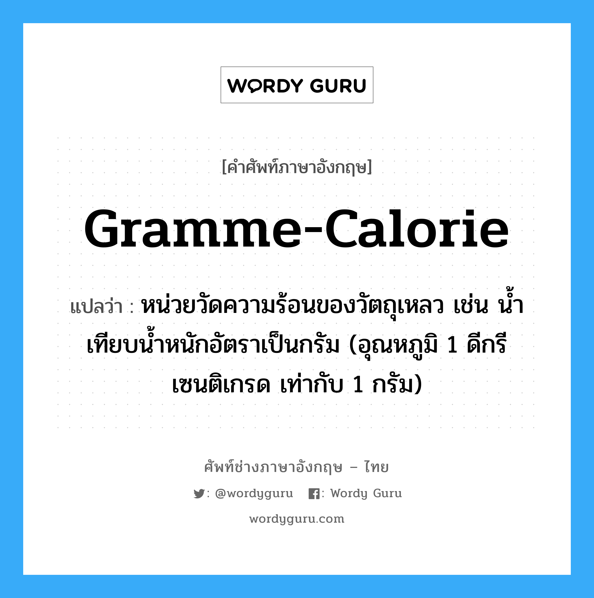 gramme-calorie แปลว่า?, คำศัพท์ช่างภาษาอังกฤษ - ไทย gramme-calorie คำศัพท์ภาษาอังกฤษ gramme-calorie แปลว่า หน่วยวัดความร้อนของวัตถุเหลว เช่น น้ำ เทียบน้ำหนักอัตราเป็นกรัม (อุณหภูมิ 1 ดีกรีเซนติเกรด เท่ากับ 1 กรัม)