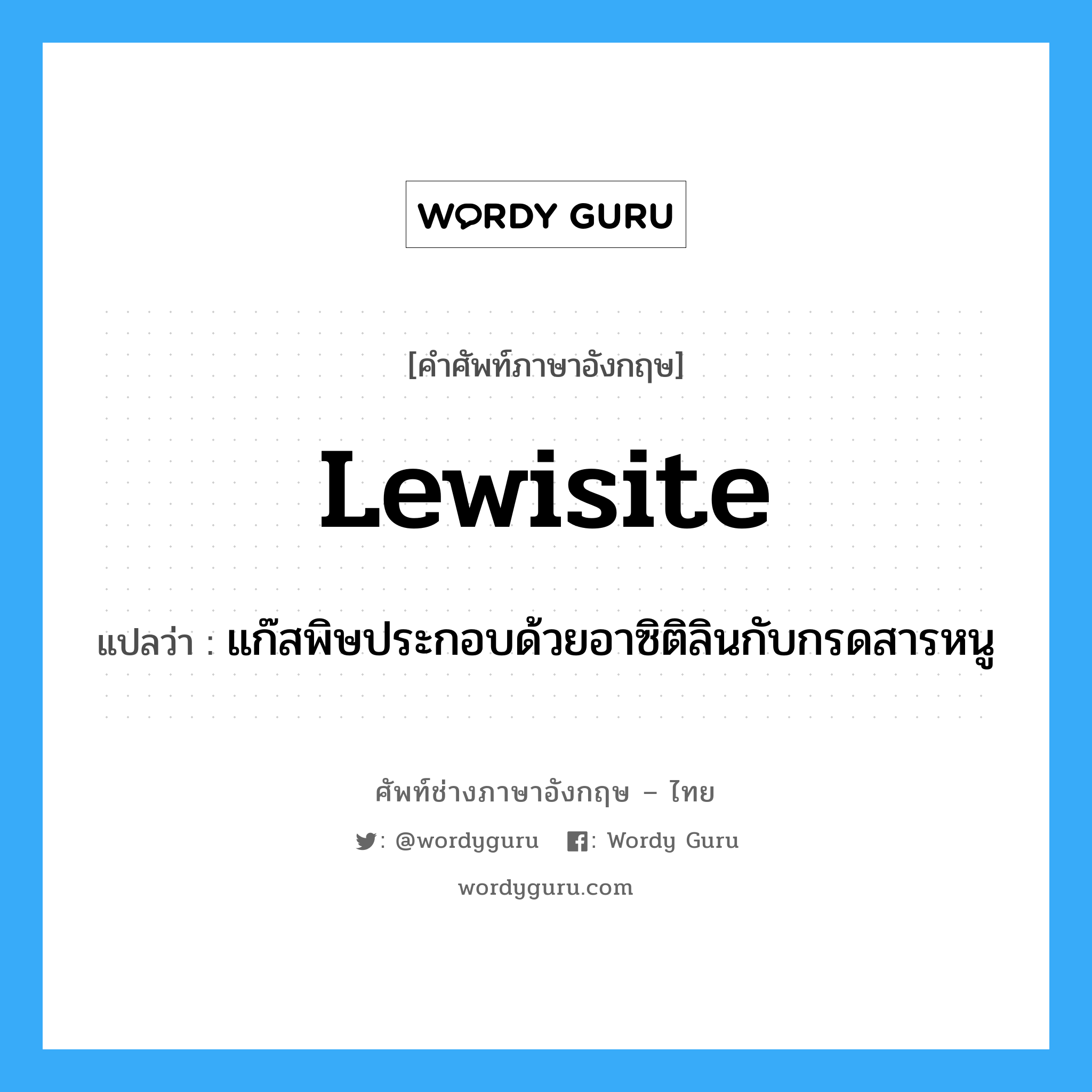 lewisite แปลว่า?, คำศัพท์ช่างภาษาอังกฤษ - ไทย lewisite คำศัพท์ภาษาอังกฤษ lewisite แปลว่า แก๊สพิษประกอบด้วยอาซิติลินกับกรดสารหนู