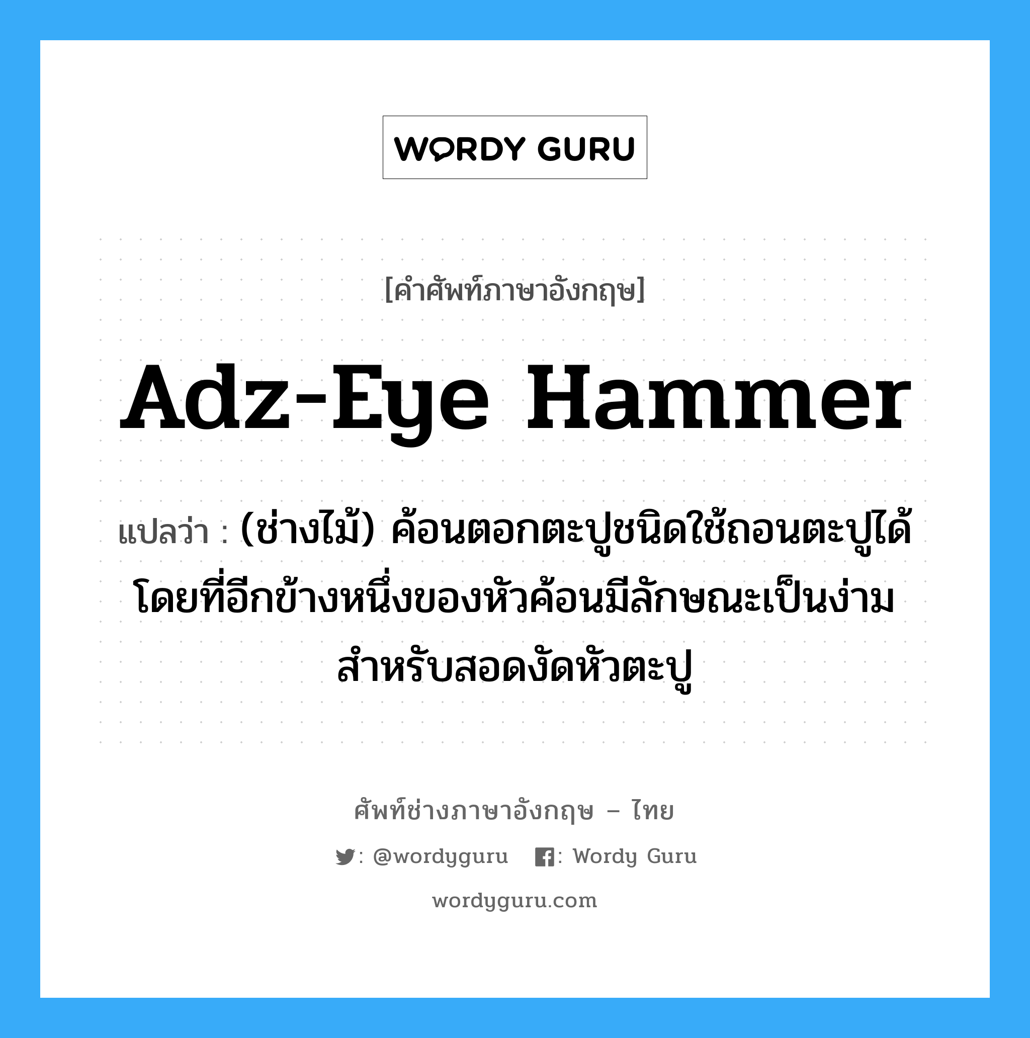 adz-eye hammer แปลว่า?, คำศัพท์ช่างภาษาอังกฤษ - ไทย adz-eye hammer คำศัพท์ภาษาอังกฤษ adz-eye hammer แปลว่า (ช่างไม้) ค้อนตอกตะปูชนิดใช้ถอนตะปูได้ โดยที่อีกข้างหนึ่งของหัวค้อนมีลักษณะเป็นง่าม สำหรับสอดงัดหัวตะปู