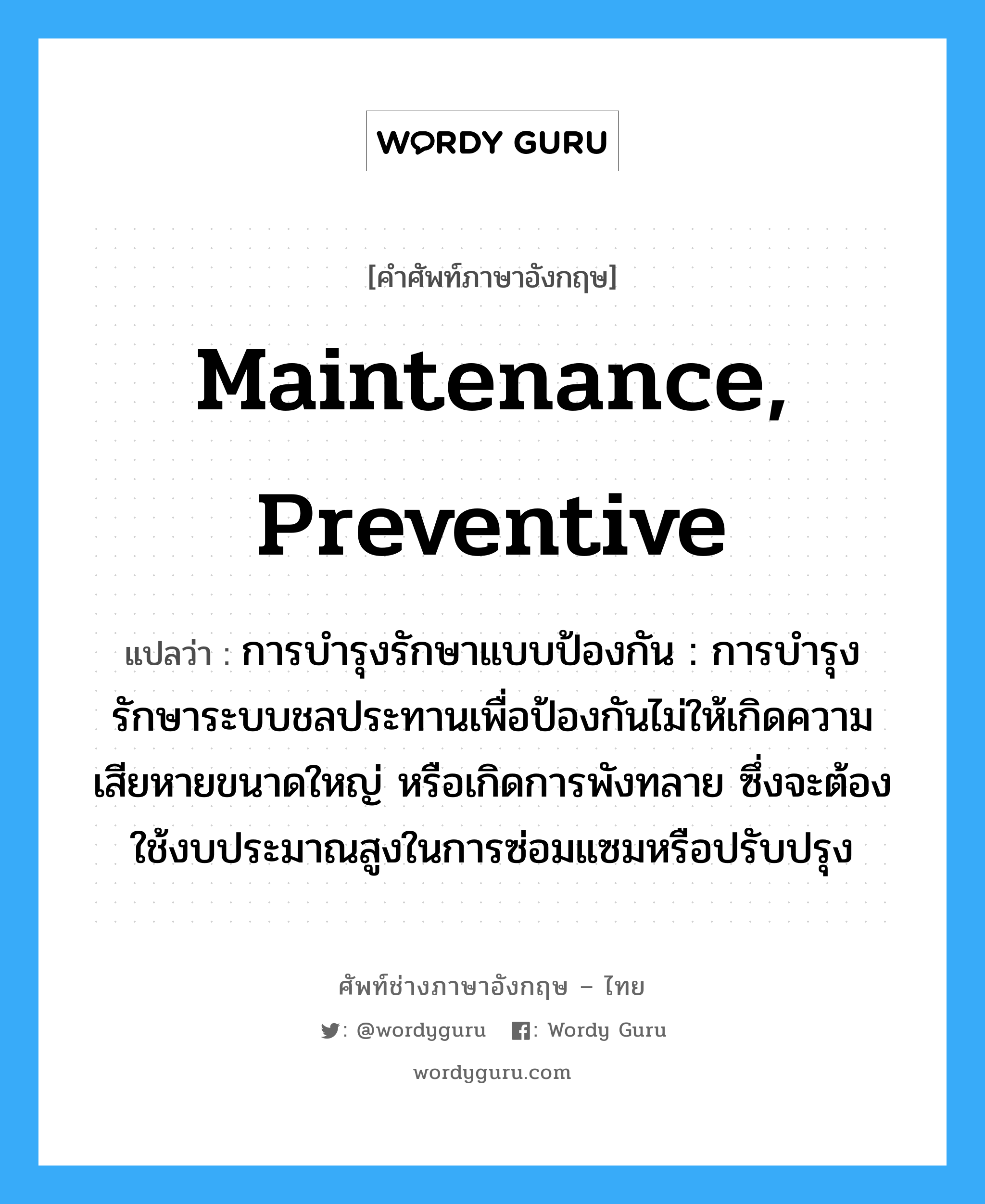 maintenance, preventive แปลว่า?, คำศัพท์ช่างภาษาอังกฤษ - ไทย maintenance, preventive คำศัพท์ภาษาอังกฤษ maintenance, preventive แปลว่า การบำรุงรักษาแบบป้องกัน : การบำรุงรักษาระบบชลประทานเพื่อป้องกันไม่ให้เกิดความเสียหายขนาดใหญ่ หรือเกิดการพังทลาย ซึ่งจะต้องใช้งบประมาณสูงในการซ่อมแซมหรือปรับปรุง