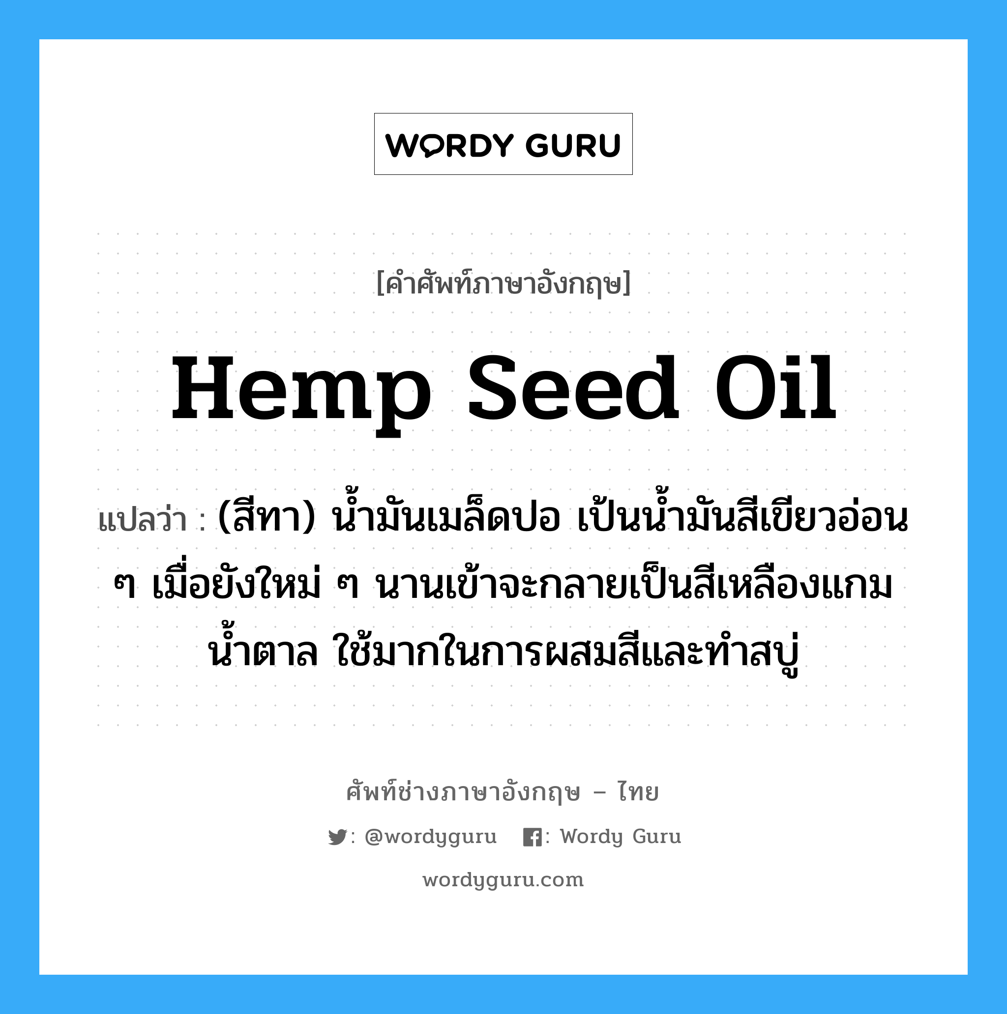 hemp seed oil แปลว่า?, คำศัพท์ช่างภาษาอังกฤษ - ไทย hemp seed oil คำศัพท์ภาษาอังกฤษ hemp seed oil แปลว่า (สีทา) น้ำมันเมล็ดปอ เป้นน้ำมันสีเขียวอ่อน ๆ เมื่อยังใหม่ ๆ นานเข้าจะกลายเป็นสีเหลืองแกมน้ำตาล ใช้มากในการผสมสีและทำสบู่