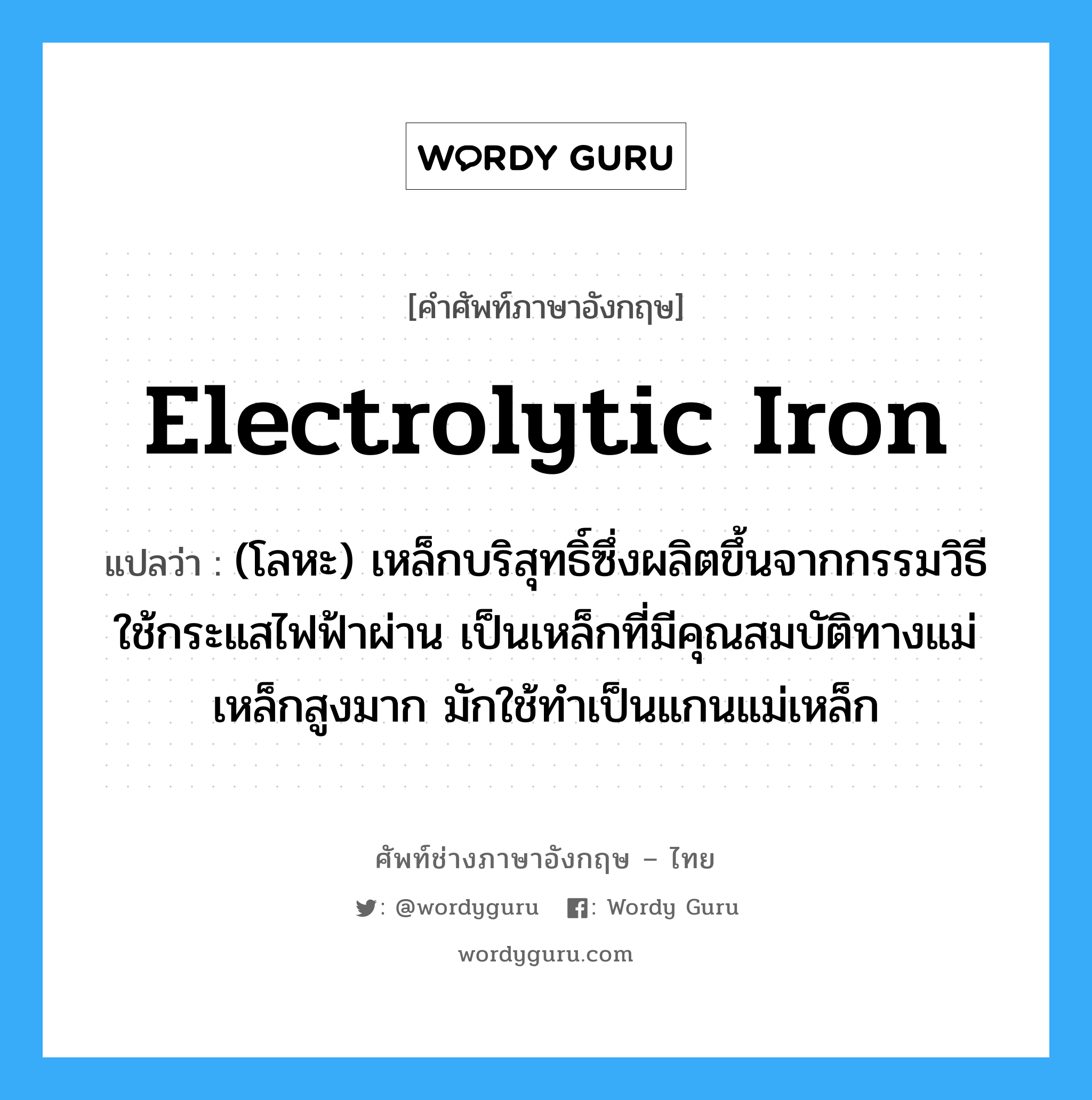 electrolytic iron แปลว่า?, คำศัพท์ช่างภาษาอังกฤษ - ไทย electrolytic iron คำศัพท์ภาษาอังกฤษ electrolytic iron แปลว่า (โลหะ) เหล็กบริสุทธิ์ซึ่งผลิตขึ้นจากกรรมวิธีใช้กระแสไฟฟ้าผ่าน เป็นเหล็กที่มีคุณสมบัติทางแม่เหล็กสูงมาก มักใช้ทำเป็นแกนแม่เหล็ก