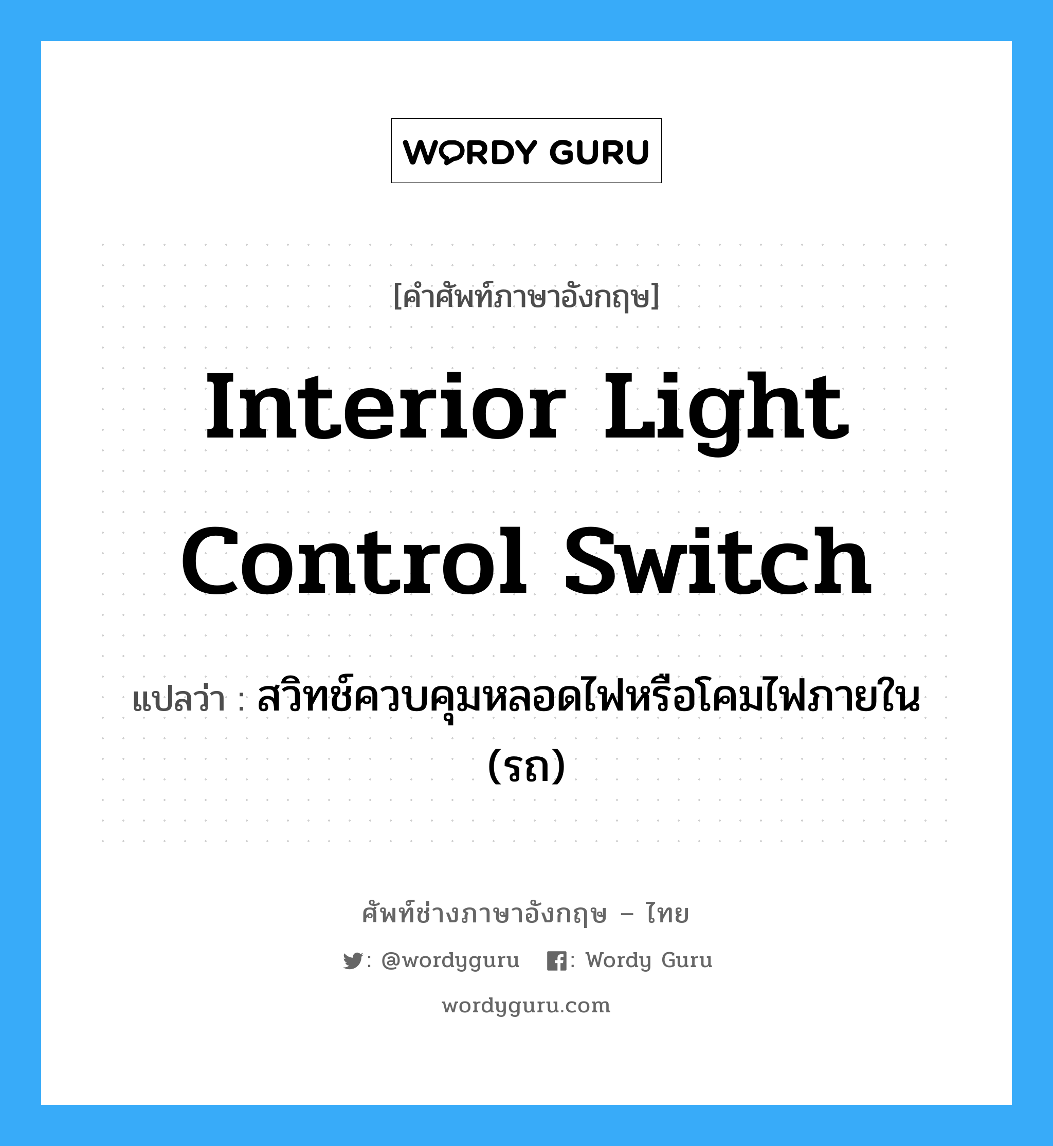 interior light control switch แปลว่า?, คำศัพท์ช่างภาษาอังกฤษ - ไทย interior light control switch คำศัพท์ภาษาอังกฤษ interior light control switch แปลว่า สวิทช์ควบคุมหลอดไฟหรือโคมไฟภายใน (รถ)