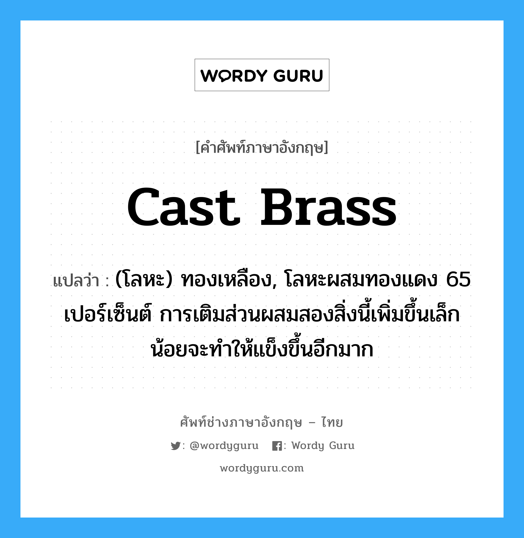 cast brass แปลว่า?, คำศัพท์ช่างภาษาอังกฤษ - ไทย cast brass คำศัพท์ภาษาอังกฤษ cast brass แปลว่า (โลหะ) ทองเหลือง, โลหะผสมทองแดง 65 เปอร์เซ็นต์ การเติมส่วนผสมสองสิ่งนี้เพิ่มขึ้นเล็กน้อยจะทำให้แข็งขึ้นอีกมาก
