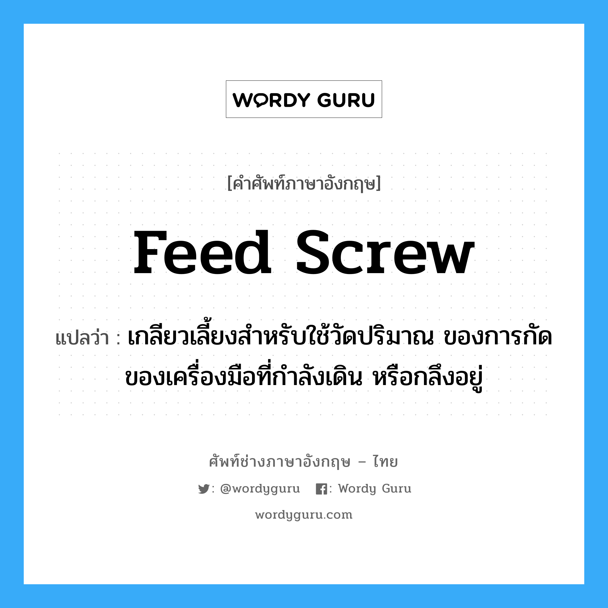 feed screw แปลว่า?, คำศัพท์ช่างภาษาอังกฤษ - ไทย feed screw คำศัพท์ภาษาอังกฤษ feed screw แปลว่า เกลียวเลี้ยงสำหรับใช้วัดปริมาณ ของการกัดของเครื่องมือที่กำลังเดิน หรือกลึงอยู่