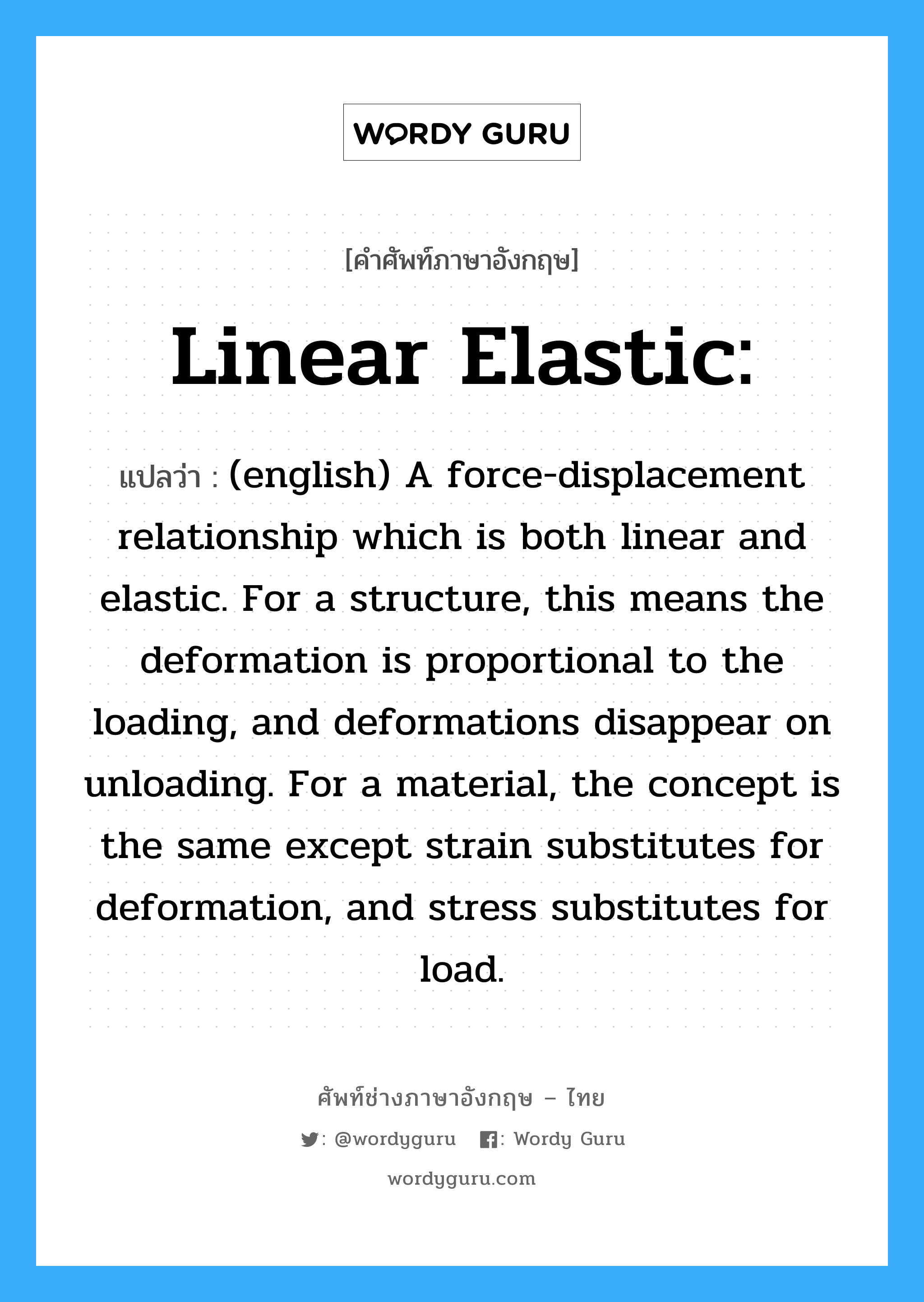 (english) A force-displacement relationship which is both linear and elastic. For a structure, this means the deformation is proportional to the loading, and deformations disappear on unloading. For a material, the concept is the same except strain substitutes for deformation, and stress substitutes for load. ภาษาอังกฤษ?, คำศัพท์ช่างภาษาอังกฤษ - ไทย (english) A force-displacement relationship which is both linear and elastic. For a structure, this means the deformation is proportional to the loading, and deformations disappear on unloading. For a material, the concept is the same except strain substitutes for deformation, and stress substitutes for load. คำศัพท์ภาษาอังกฤษ (english) A force-displacement relationship which is both linear and elastic. For a structure, this means the deformation is proportional to the loading, and deformations disappear on unloading. For a material, the concept is the same except strain substitutes for deformation, and stress substitutes for load. แปลว่า Linear Elastic: