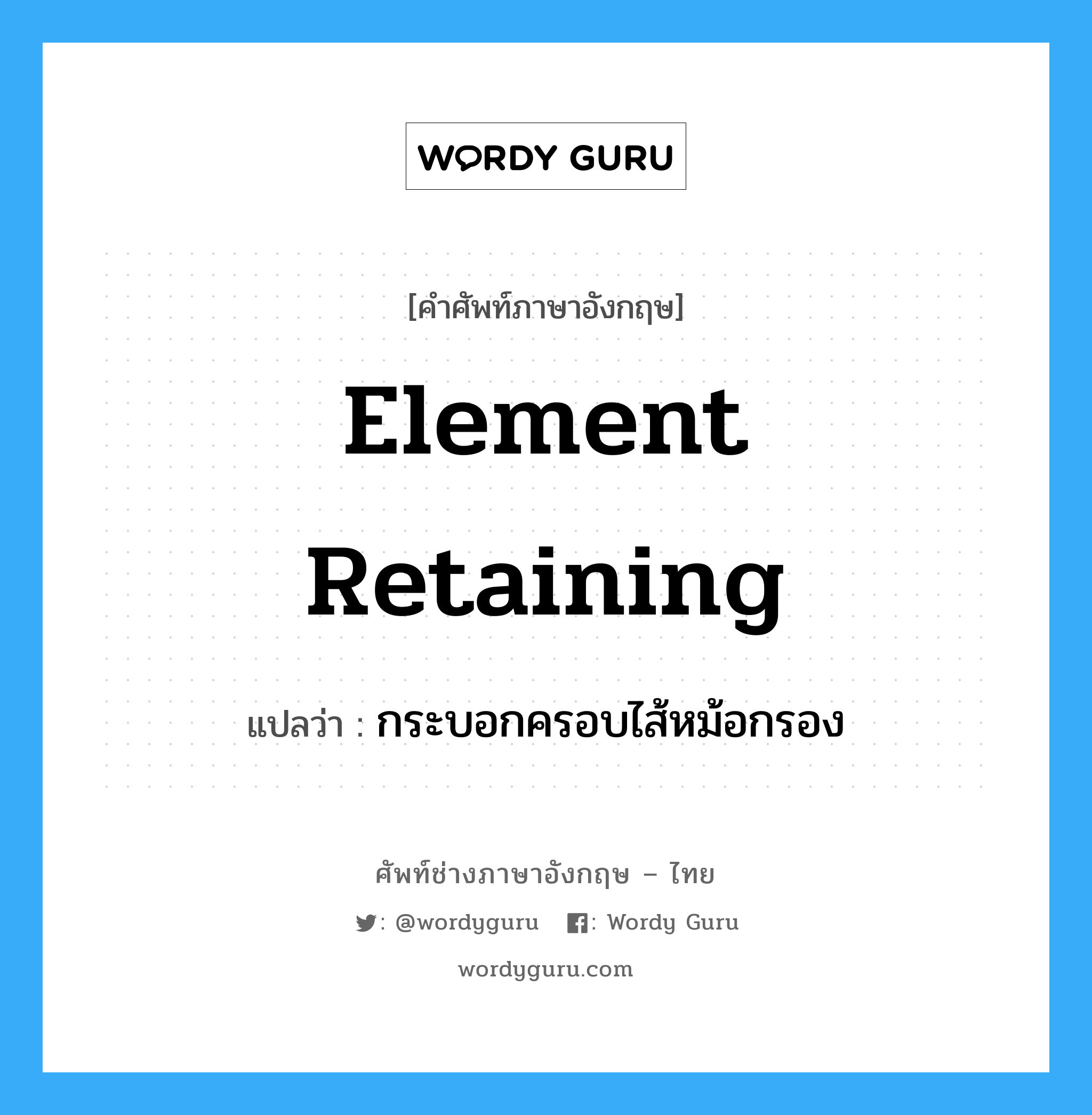 element retaining แปลว่า?, คำศัพท์ช่างภาษาอังกฤษ - ไทย element retaining คำศัพท์ภาษาอังกฤษ element retaining แปลว่า กระบอกครอบไส้หม้อกรอง