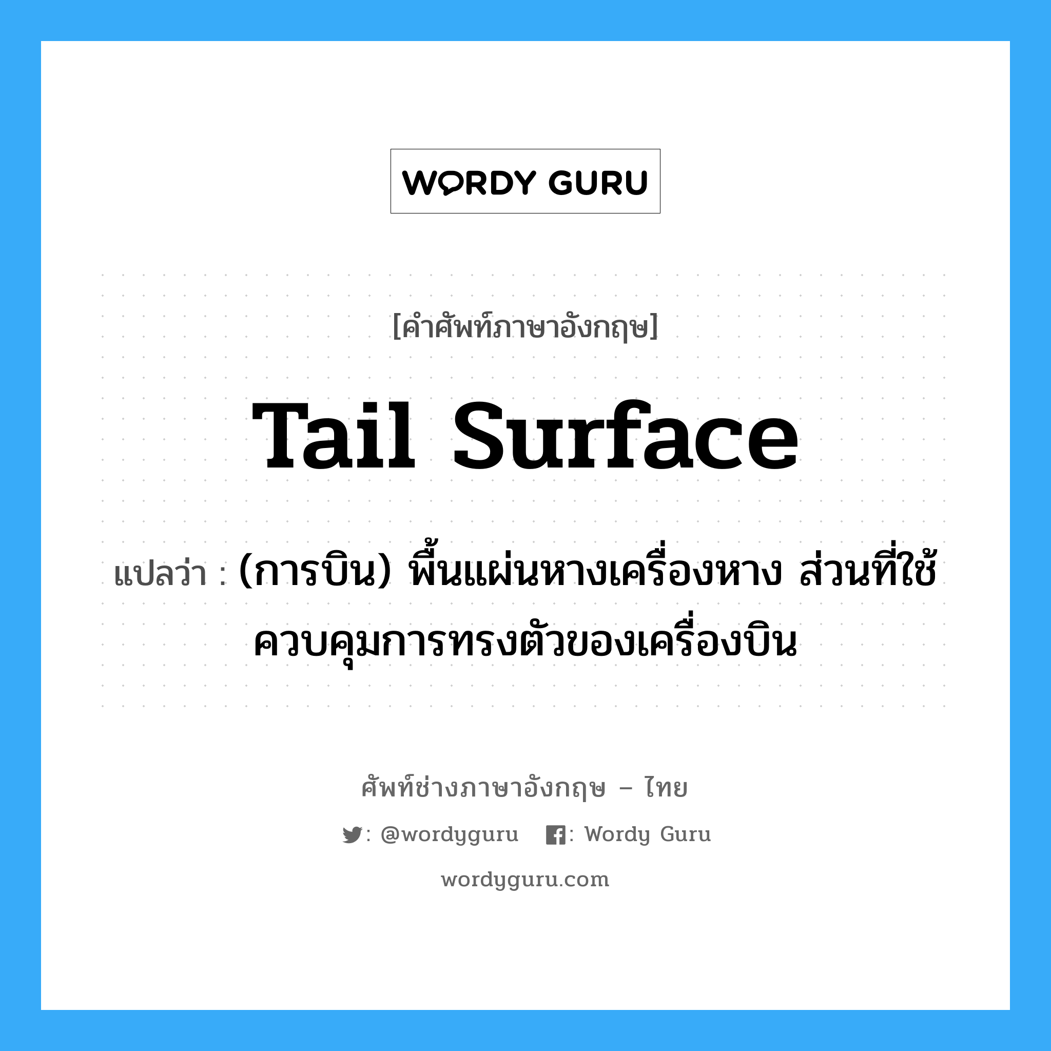 tail surface แปลว่า?, คำศัพท์ช่างภาษาอังกฤษ - ไทย tail surface คำศัพท์ภาษาอังกฤษ tail surface แปลว่า (การบิน) พื้นแผ่นหางเครื่องหาง ส่วนที่ใช้ควบคุมการทรงตัวของเครื่องบิน