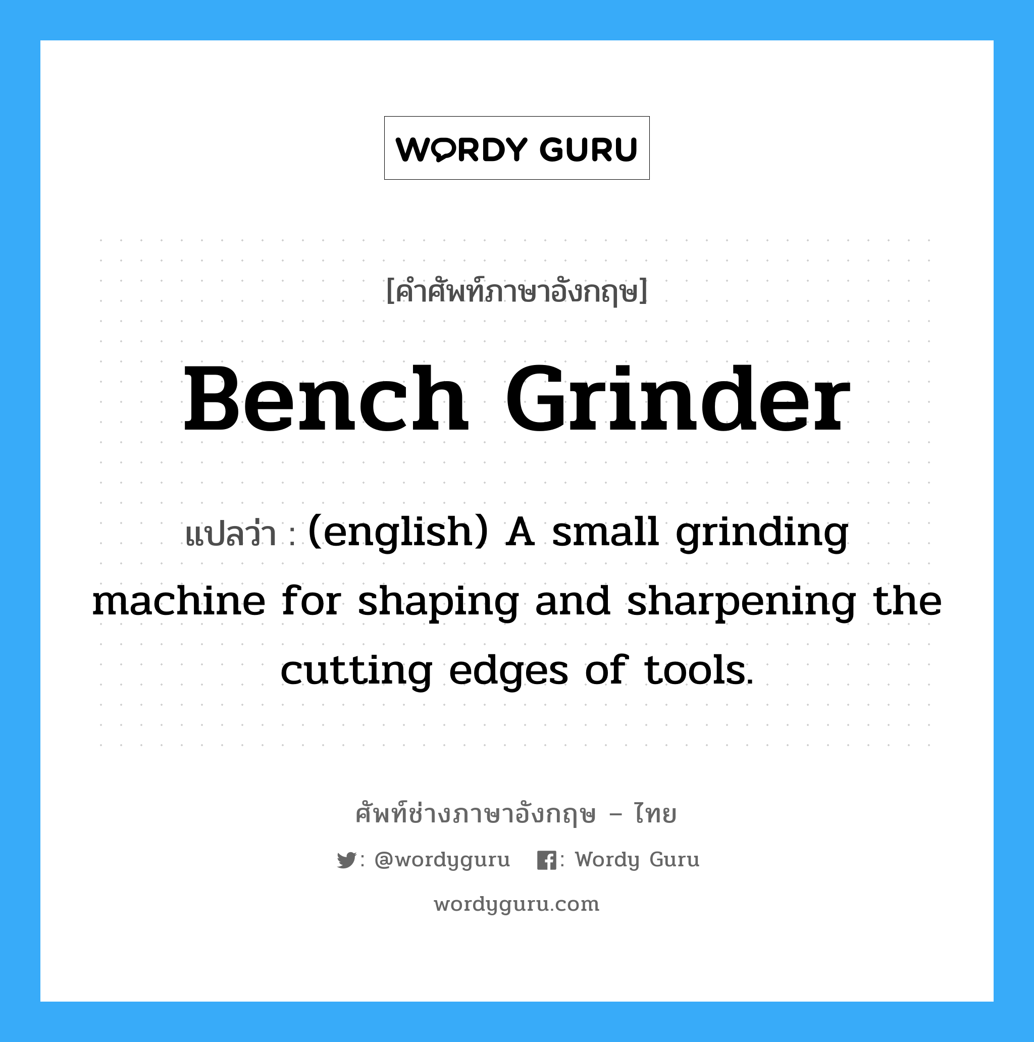 (english) A small grinding machine for shaping and sharpening the cutting edges of tools. ภาษาอังกฤษ?, คำศัพท์ช่างภาษาอังกฤษ - ไทย (english) A small grinding machine for shaping and sharpening the cutting edges of tools. คำศัพท์ภาษาอังกฤษ (english) A small grinding machine for shaping and sharpening the cutting edges of tools. แปลว่า Bench Grinder