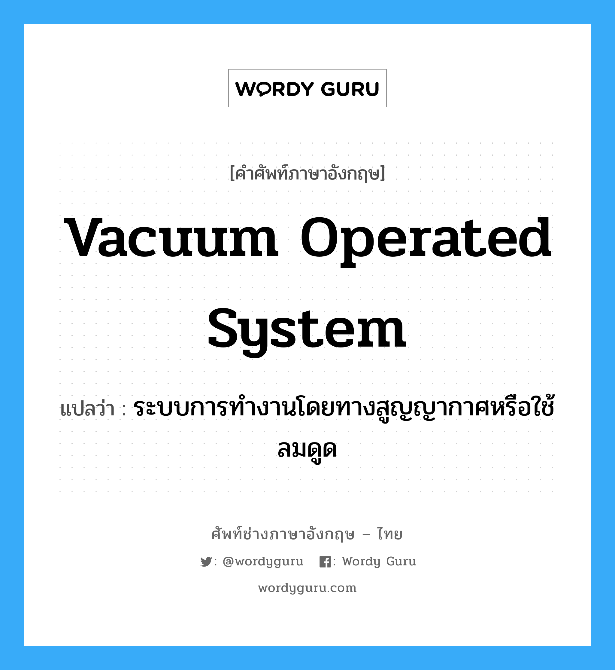 vacuum operated system แปลว่า?, คำศัพท์ช่างภาษาอังกฤษ - ไทย vacuum operated system คำศัพท์ภาษาอังกฤษ vacuum operated system แปลว่า ระบบการทำงานโดยทางสูญญากาศหรือใช้ลมดูด