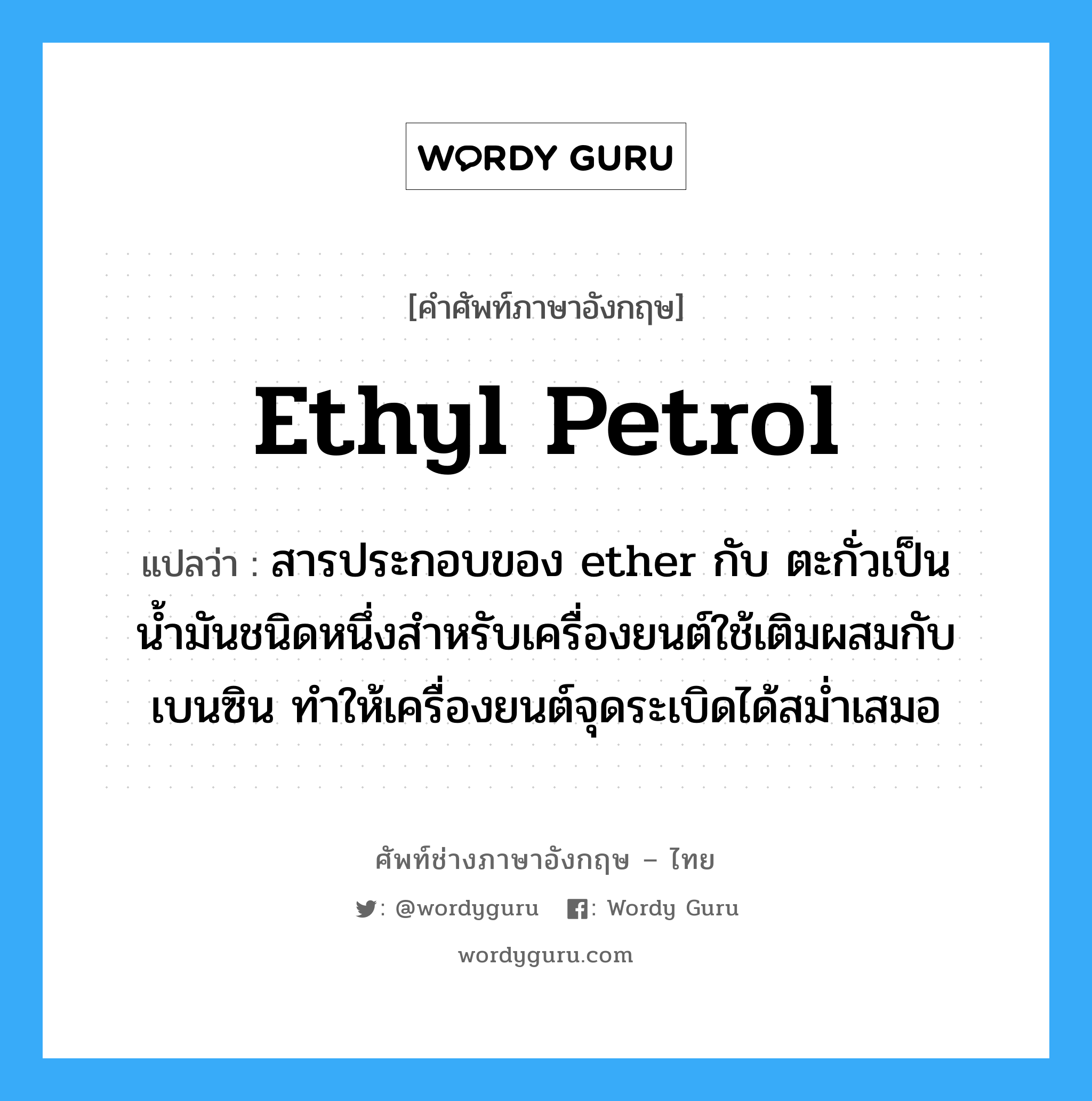 ethyl petrol แปลว่า?, คำศัพท์ช่างภาษาอังกฤษ - ไทย ethyl petrol คำศัพท์ภาษาอังกฤษ ethyl petrol แปลว่า สารประกอบของ ether กับ ตะกั่วเป็นน้ำมันชนิดหนึ่งสำหรับเครื่องยนต์ใช้เติมผสมกับเบนซิน ทำให้เครื่องยนต์จุดระเบิดได้สม่ำเสมอ