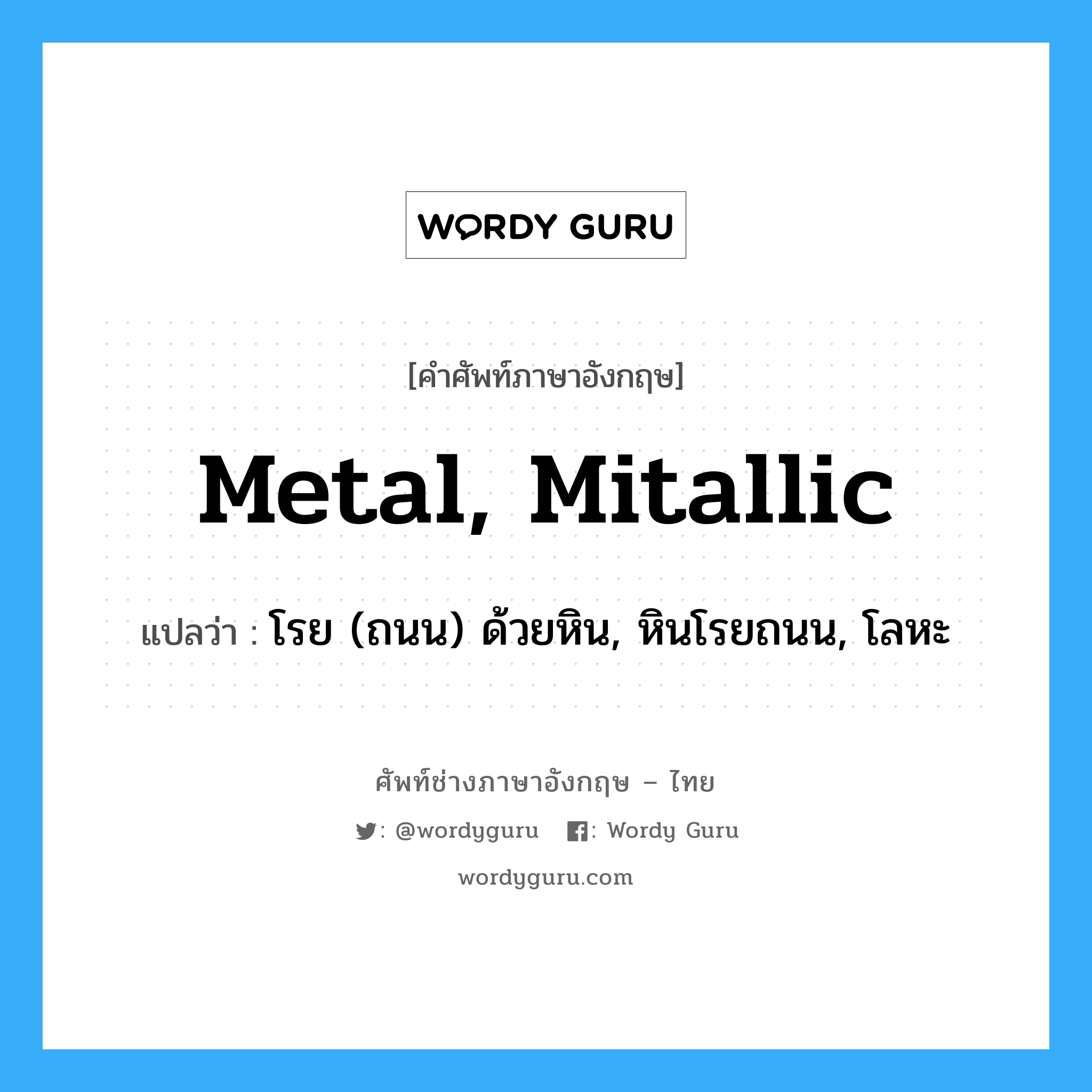 metal, mitallic แปลว่า?, คำศัพท์ช่างภาษาอังกฤษ - ไทย metal, mitallic คำศัพท์ภาษาอังกฤษ metal, mitallic แปลว่า โรย (ถนน) ด้วยหิน, หินโรยถนน, โลหะ