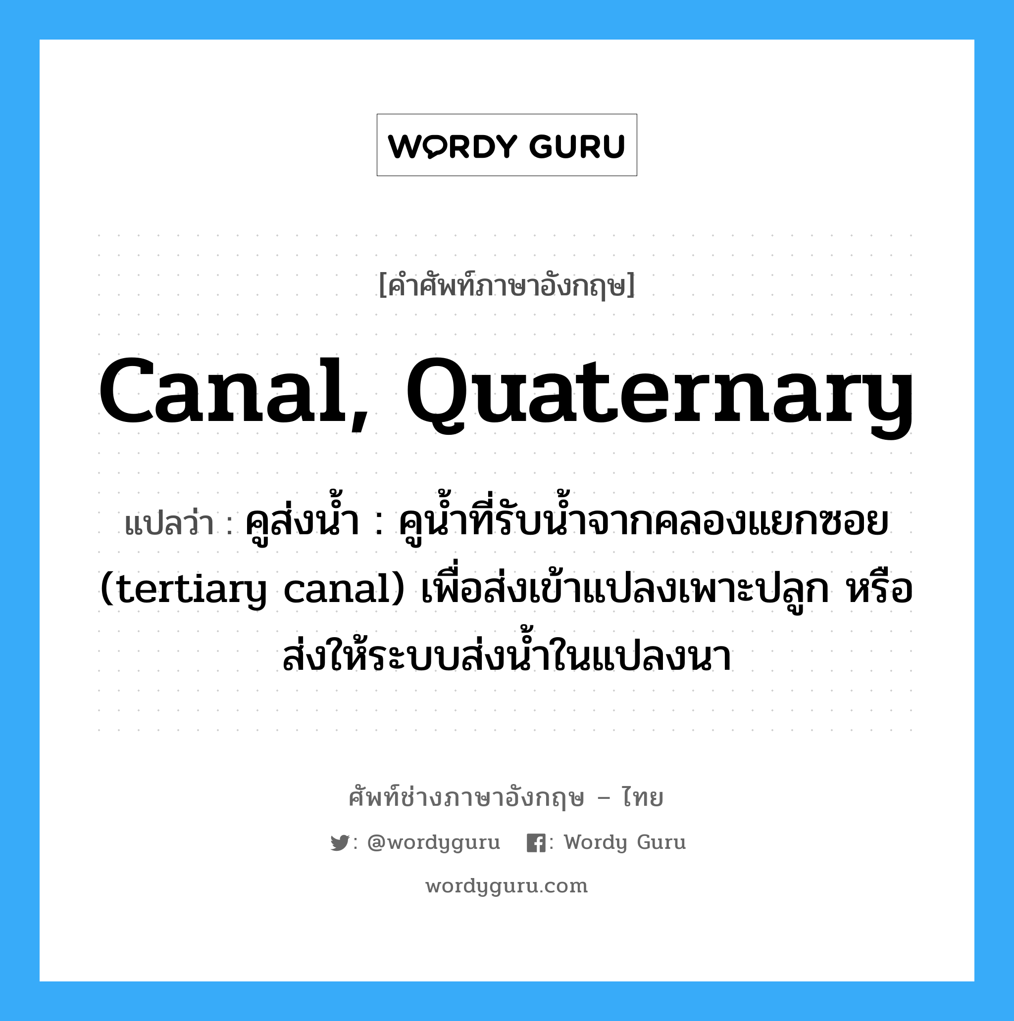 canal, quaternary แปลว่า?, คำศัพท์ช่างภาษาอังกฤษ - ไทย canal, quaternary คำศัพท์ภาษาอังกฤษ canal, quaternary แปลว่า คูส่งน้ำ : คูน้ำที่รับน้ำจากคลองแยกซอย (tertiary canal) เพื่อส่งเข้าแปลงเพาะปลูก หรือส่งให้ระบบส่งน้ำในแปลงนา