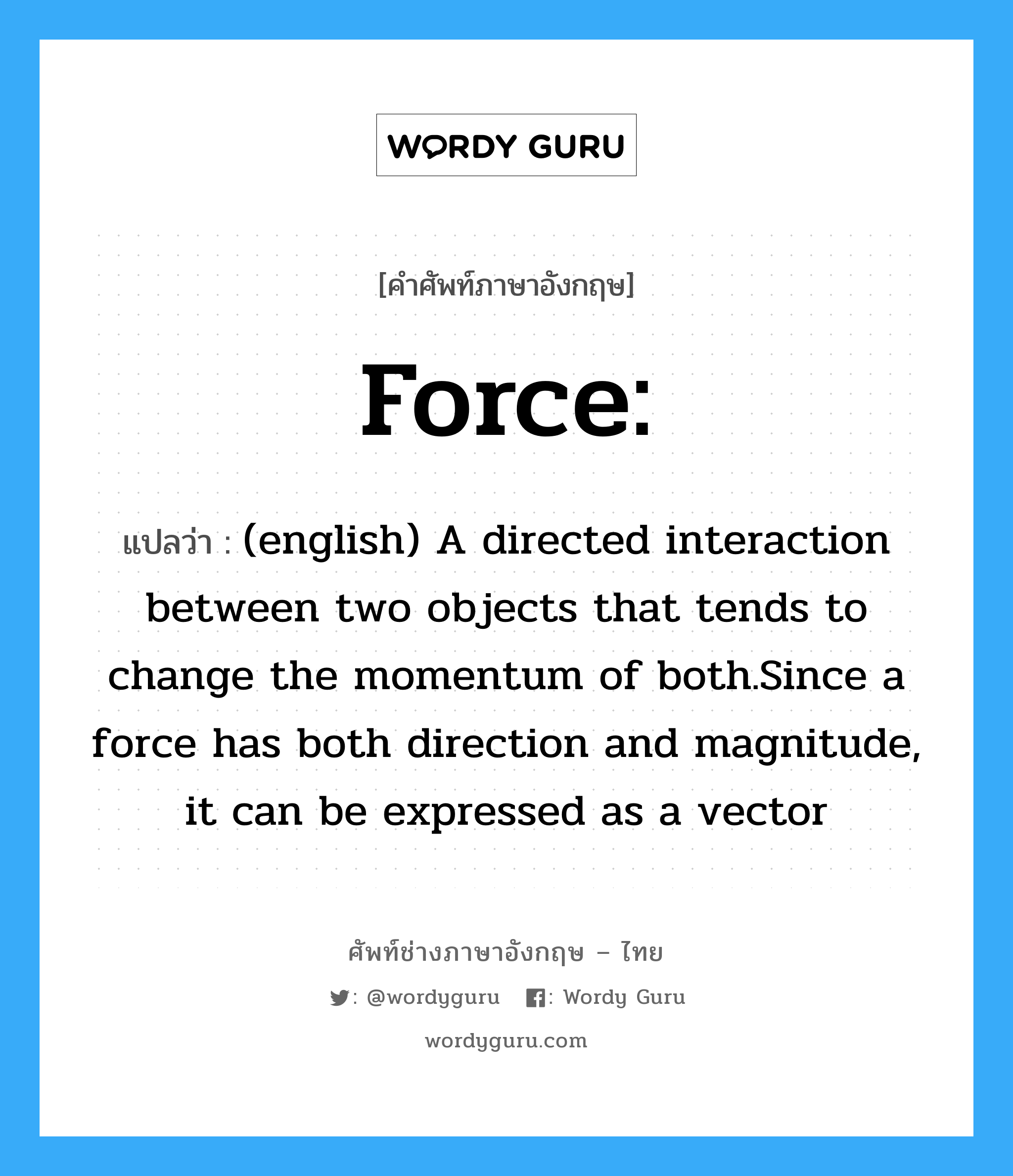 Force: แปลว่า?, คำศัพท์ช่างภาษาอังกฤษ - ไทย Force: คำศัพท์ภาษาอังกฤษ Force: แปลว่า (english) A directed interaction between two objects that tends to change the momentum of both.Since a force has both direction and magnitude, it can be expressed as a vector