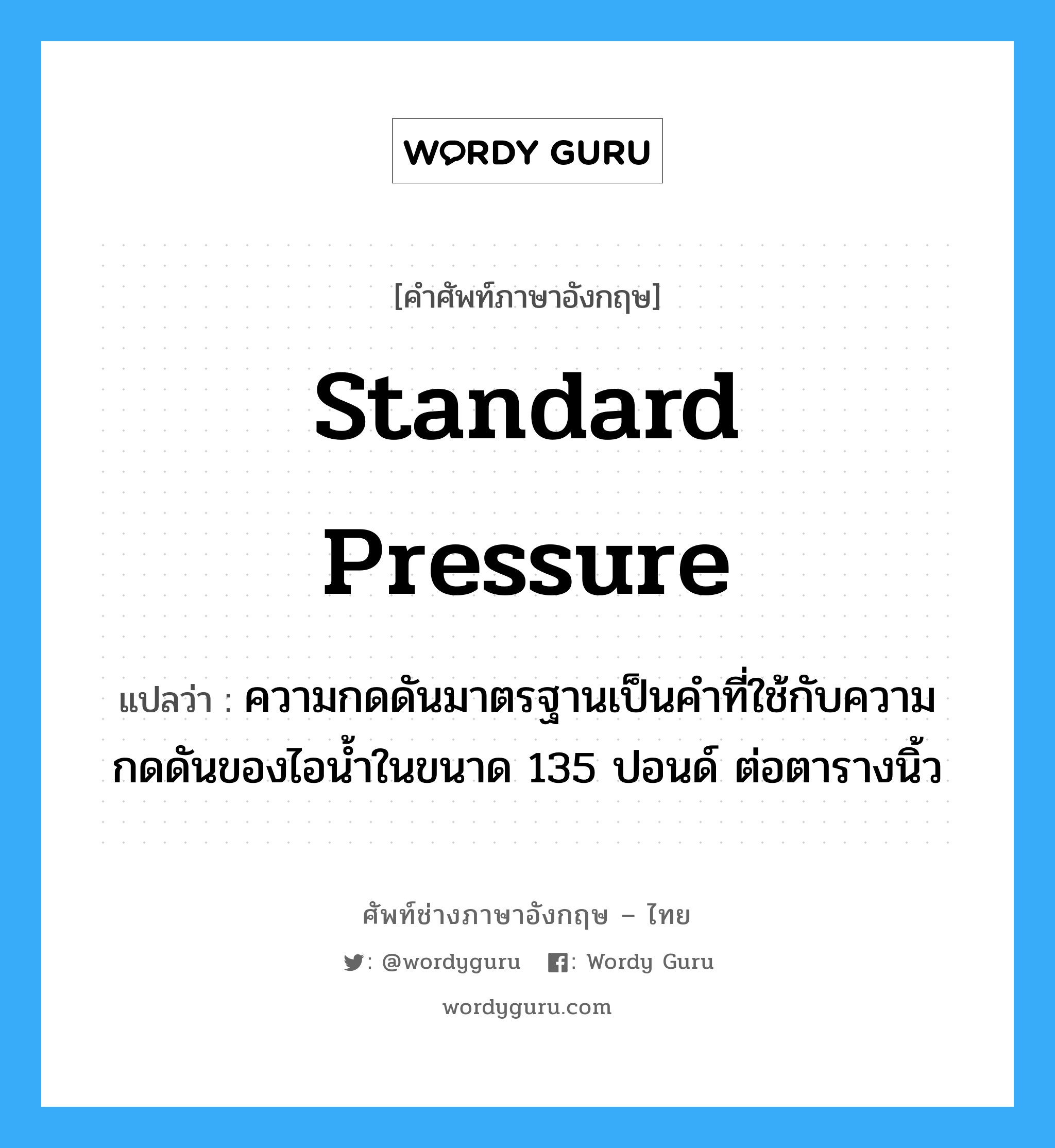 standard pressure แปลว่า?, คำศัพท์ช่างภาษาอังกฤษ - ไทย standard pressure คำศัพท์ภาษาอังกฤษ standard pressure แปลว่า ความกดดันมาตรฐานเป็นคำที่ใช้กับความกดดันของไอน้ำในขนาด 135 ปอนด์ ต่อตารางนิ้ว