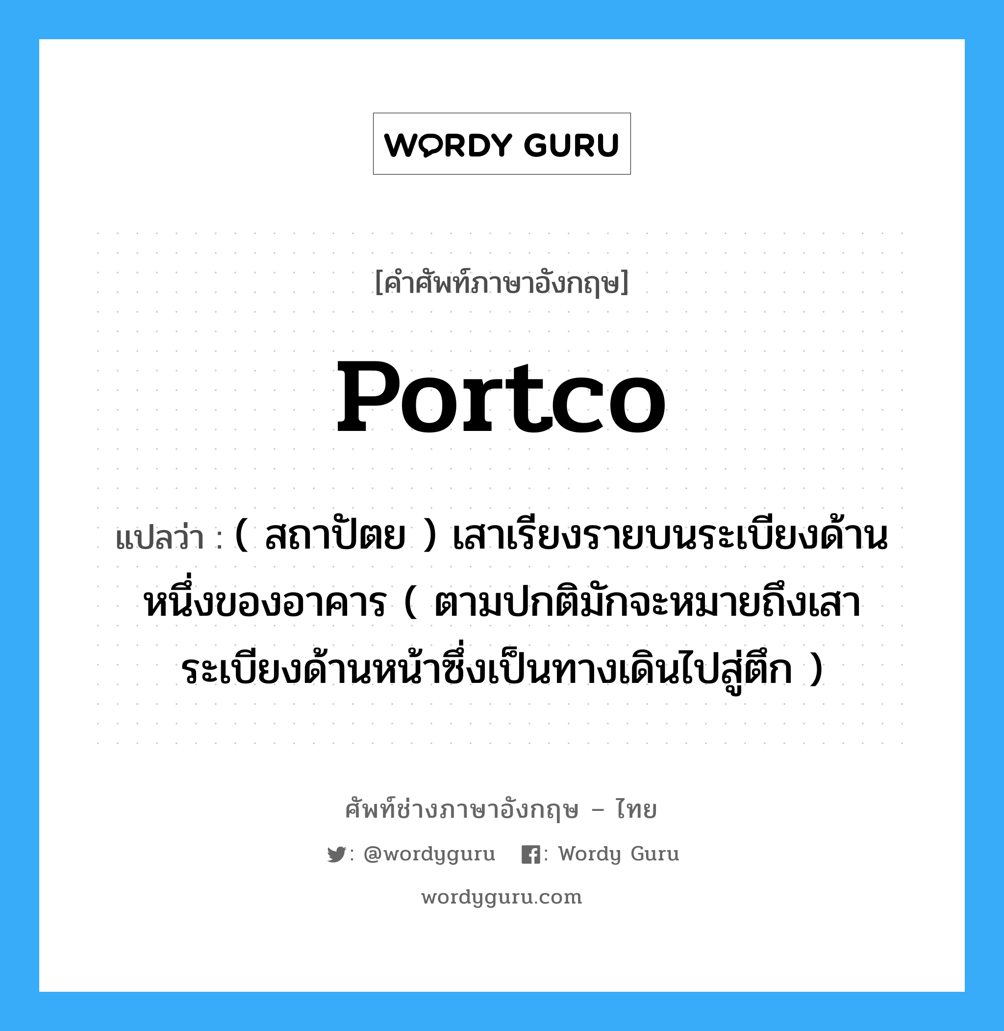 portco แปลว่า?, คำศัพท์ช่างภาษาอังกฤษ - ไทย portco คำศัพท์ภาษาอังกฤษ portco แปลว่า ( สถาปัตย ) เสาเรียงรายบนระเบียงด้านหนึ่งของอาคาร ( ตามปกติมักจะหมายถึงเสาระเบียงด้านหน้าซึ่งเป็นทางเดินไปสู่ตึก )