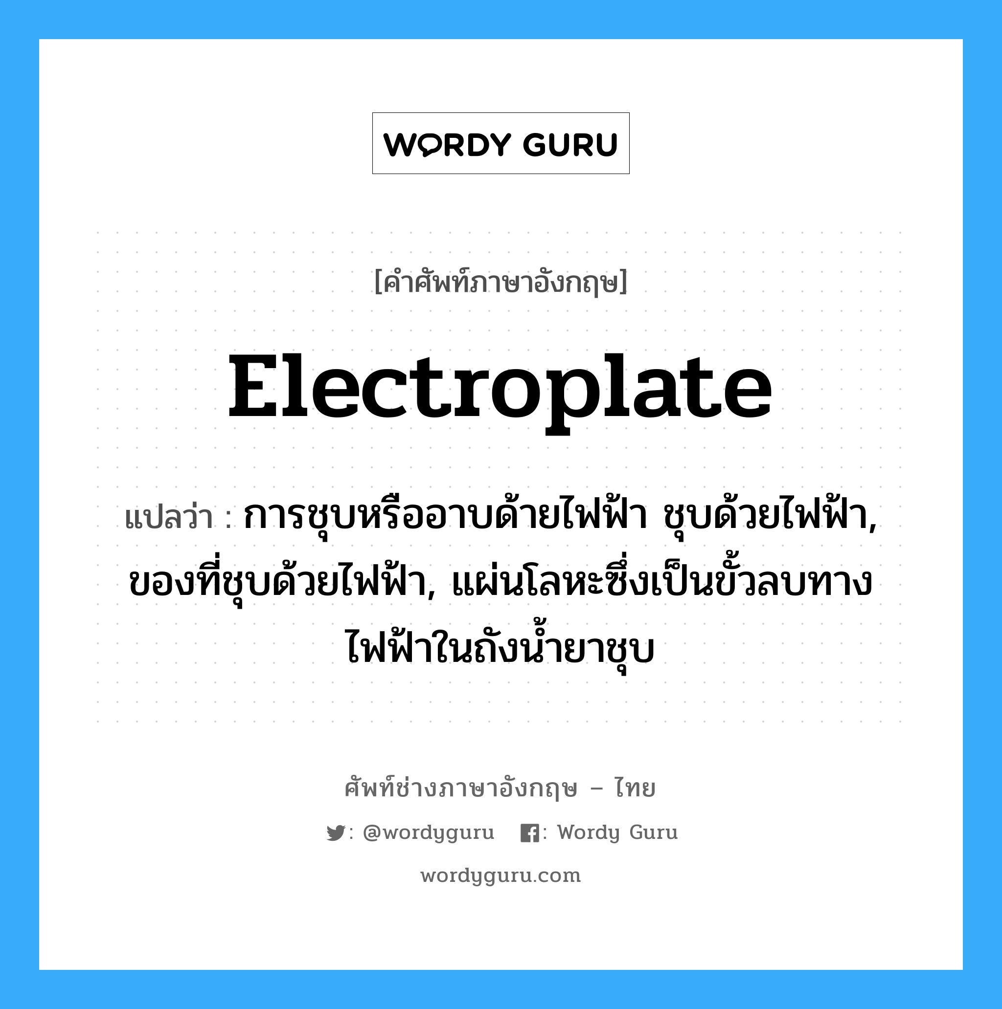 electroplate แปลว่า?, คำศัพท์ช่างภาษาอังกฤษ - ไทย electroplate คำศัพท์ภาษาอังกฤษ electroplate แปลว่า การชุบหรืออาบด้ายไฟฟ้า ชุบด้วยไฟฟ้า, ของที่ชุบด้วยไฟฟ้า, แผ่นโลหะซึ่งเป็นขั้วลบทางไฟฟ้าในถังน้ำยาชุบ