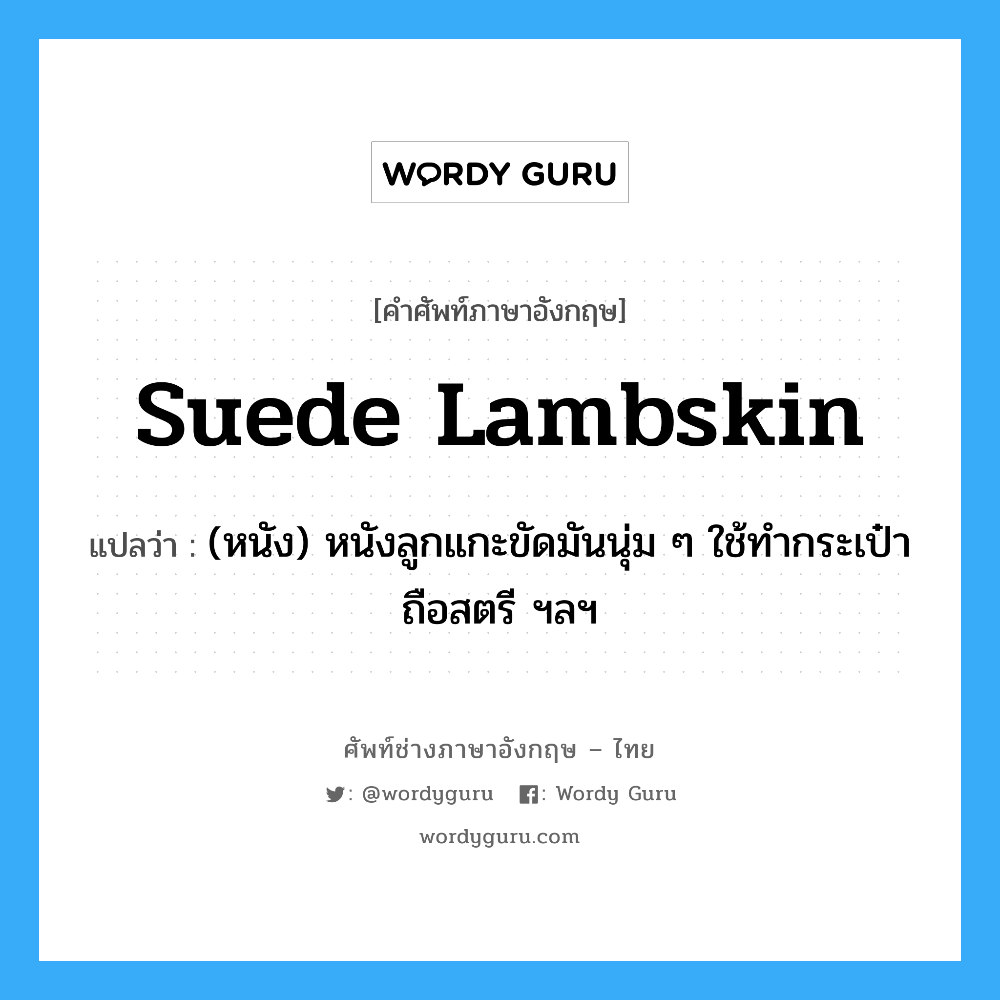 suede lambskin แปลว่า?, คำศัพท์ช่างภาษาอังกฤษ - ไทย suede lambskin คำศัพท์ภาษาอังกฤษ suede lambskin แปลว่า (หนัง) หนังลูกแกะขัดมันนุ่ม ๆ ใช้ทำกระเป๋าถือสตรี ฯลฯ