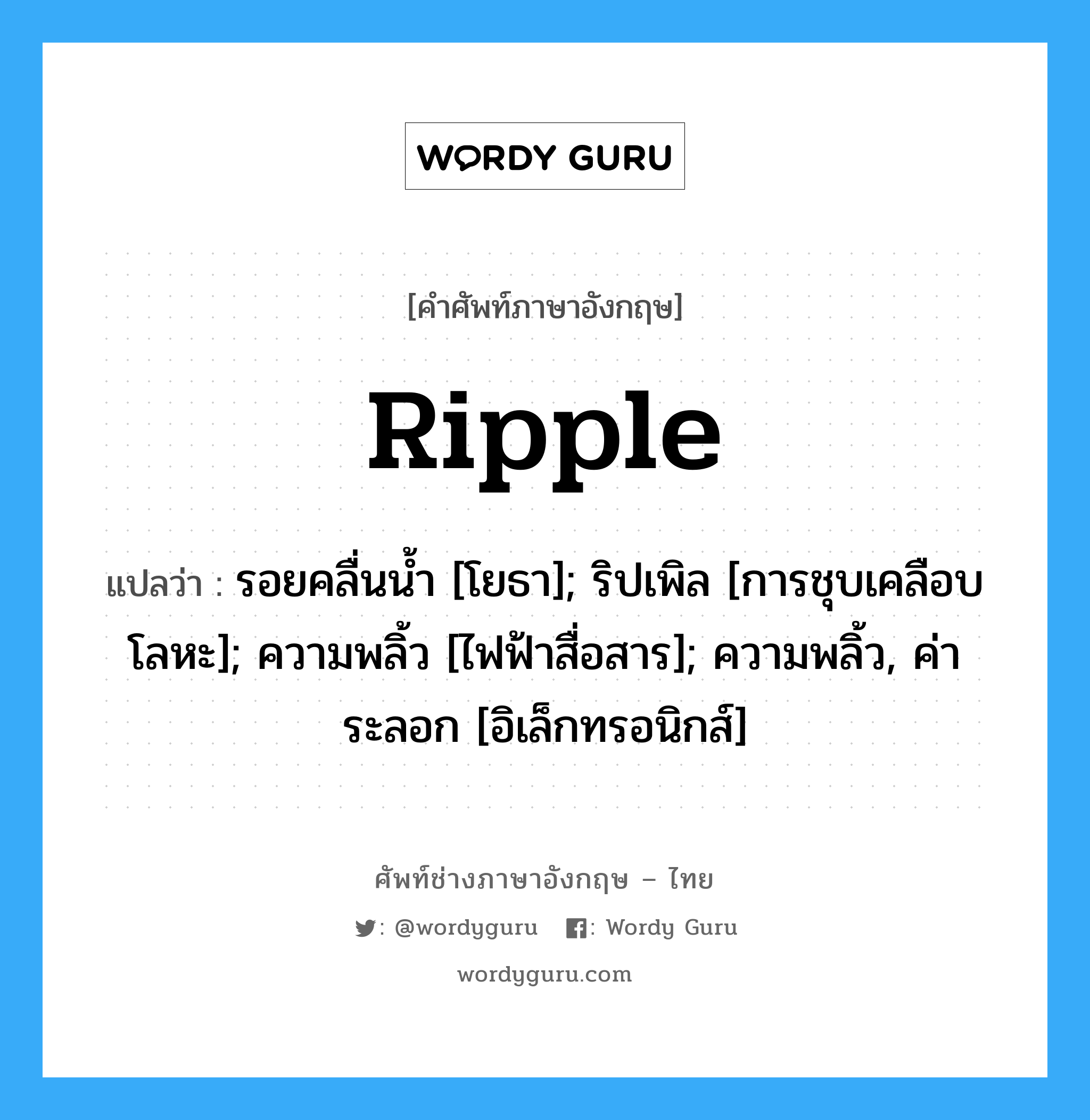 ripple แปลว่า?, คำศัพท์ช่างภาษาอังกฤษ - ไทย ripple คำศัพท์ภาษาอังกฤษ ripple แปลว่า รอยคลื่นน้ำ [โยธา]; ริปเพิล [การชุบเคลือบโลหะ]; ความพลิ้ว [ไฟฟ้าสื่อสาร]; ความพลิ้ว, ค่าระลอก [อิเล็กทรอนิกส์]