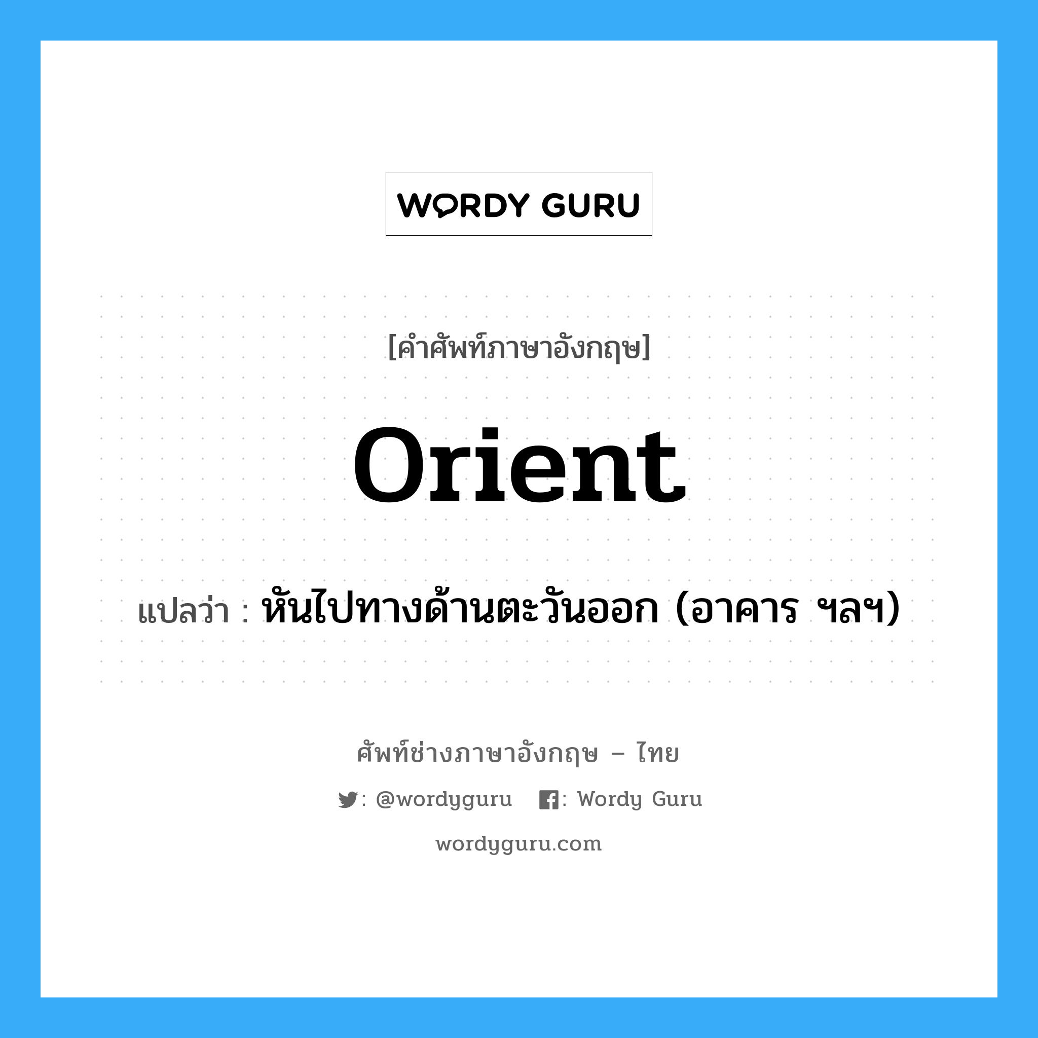 orient แปลว่า?, คำศัพท์ช่างภาษาอังกฤษ - ไทย orient คำศัพท์ภาษาอังกฤษ orient แปลว่า หันไปทางด้านตะวันออก (อาคาร ฯลฯ)