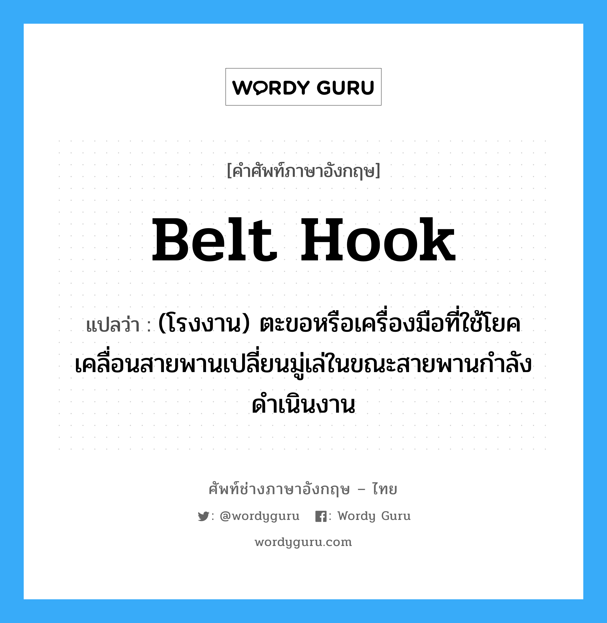 belt hook แปลว่า?, คำศัพท์ช่างภาษาอังกฤษ - ไทย belt hook คำศัพท์ภาษาอังกฤษ belt hook แปลว่า (โรงงาน) ตะขอหรือเครื่องมือที่ใช้โยคเคลื่อนสายพานเปลี่ยนมู่เล่ในขณะสายพานกำลังดำเนินงาน