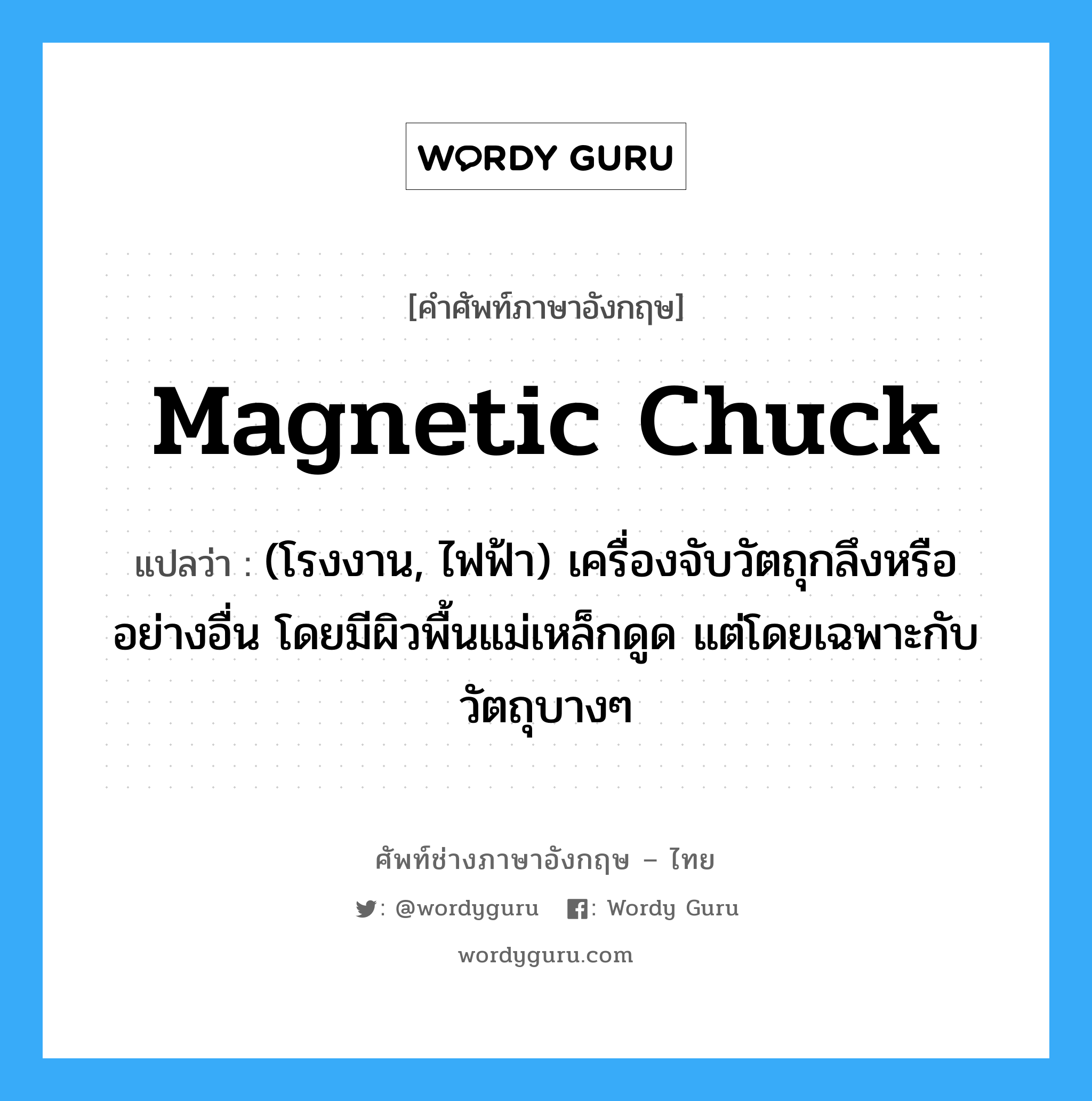 magnetic chuck แปลว่า?, คำศัพท์ช่างภาษาอังกฤษ - ไทย magnetic chuck คำศัพท์ภาษาอังกฤษ magnetic chuck แปลว่า (โรงงาน, ไฟฟ้า) เครื่องจับวัตถุกลึงหรืออย่างอื่น โดยมีผิวพื้นแม่เหล็กดูด แต่โดยเฉพาะกับวัตถุบางๆ