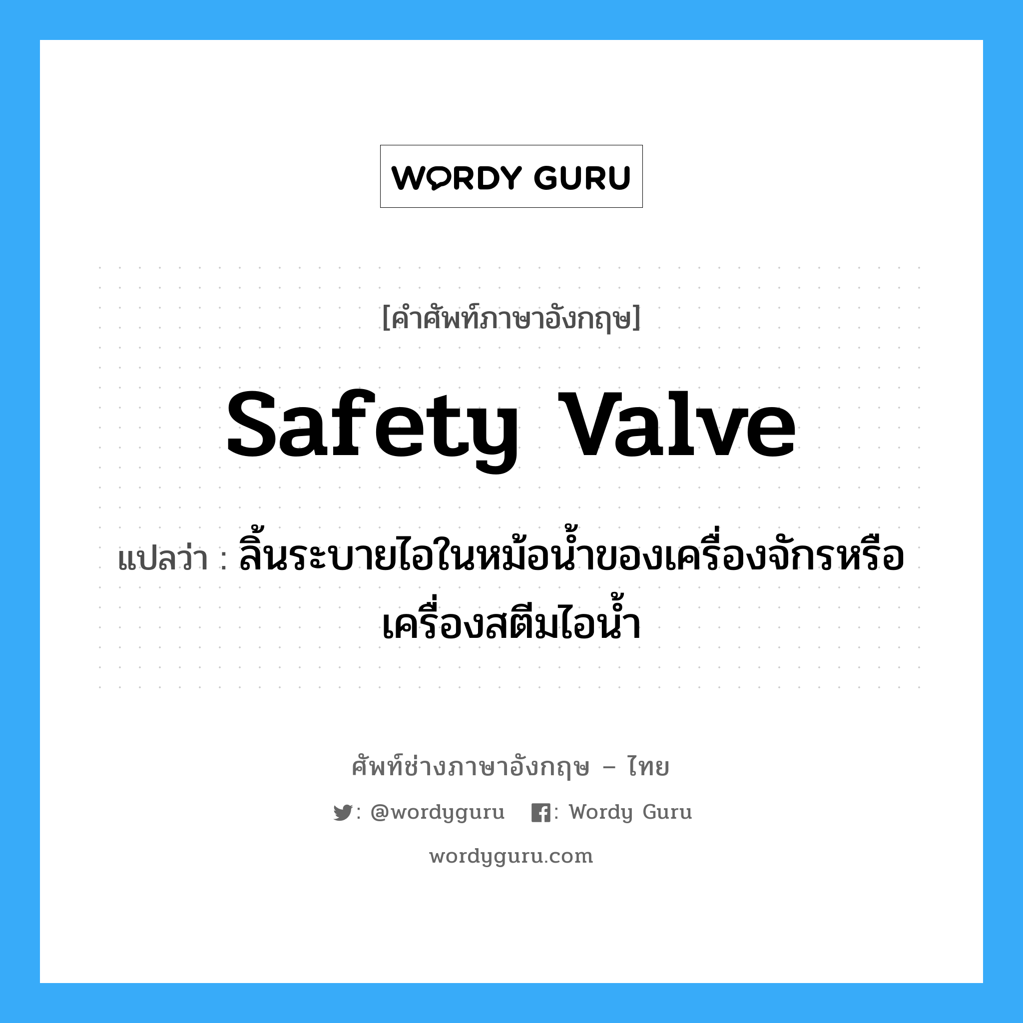 safety valve แปลว่า?, คำศัพท์ช่างภาษาอังกฤษ - ไทย safety valve คำศัพท์ภาษาอังกฤษ safety valve แปลว่า ลิ้นระบายไอในหม้อน้ำของเครื่องจักรหรือเครื่องสตีมไอน้ำ