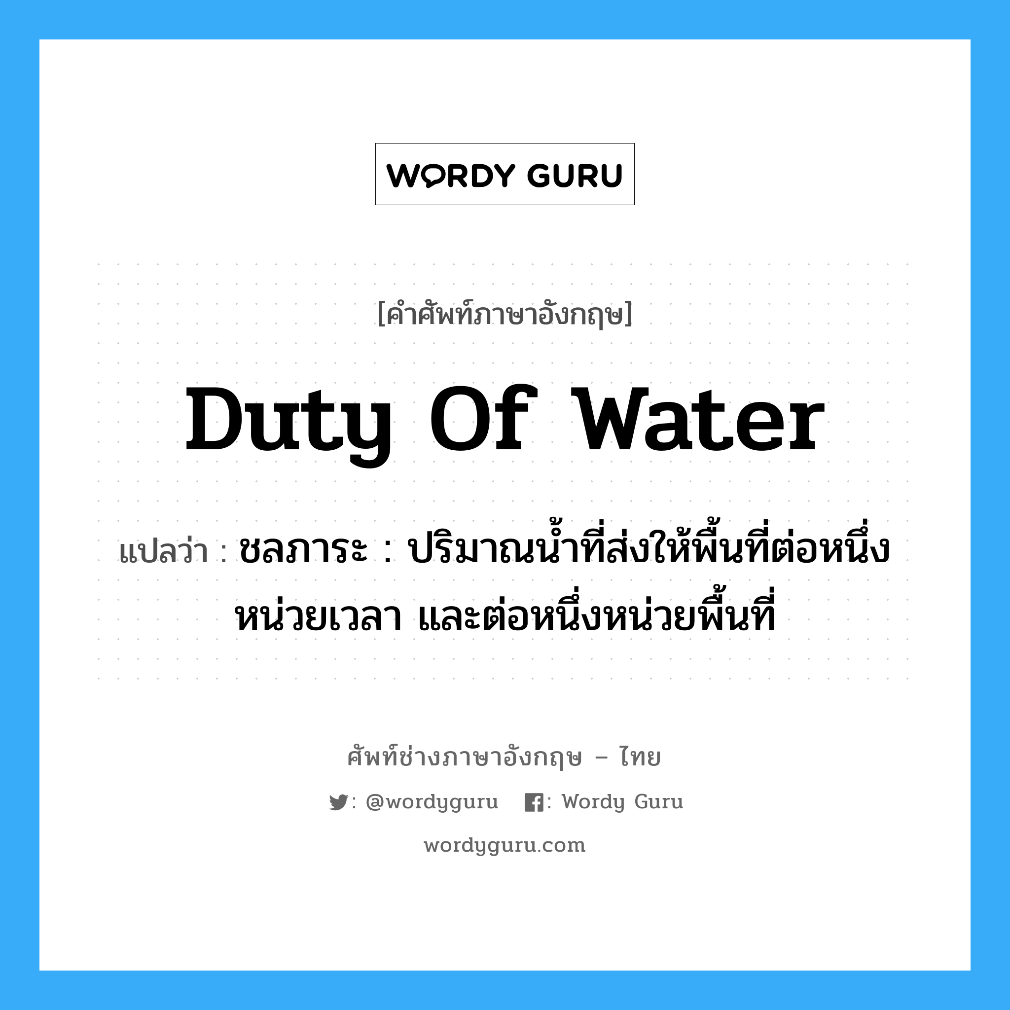 duty of water แปลว่า?, คำศัพท์ช่างภาษาอังกฤษ - ไทย duty of water คำศัพท์ภาษาอังกฤษ duty of water แปลว่า ชลภาระ : ปริมาณน้ำที่ส่งให้พื้นที่ต่อหนึ่งหน่วยเวลา และต่อหนึ่งหน่วยพื้นที่