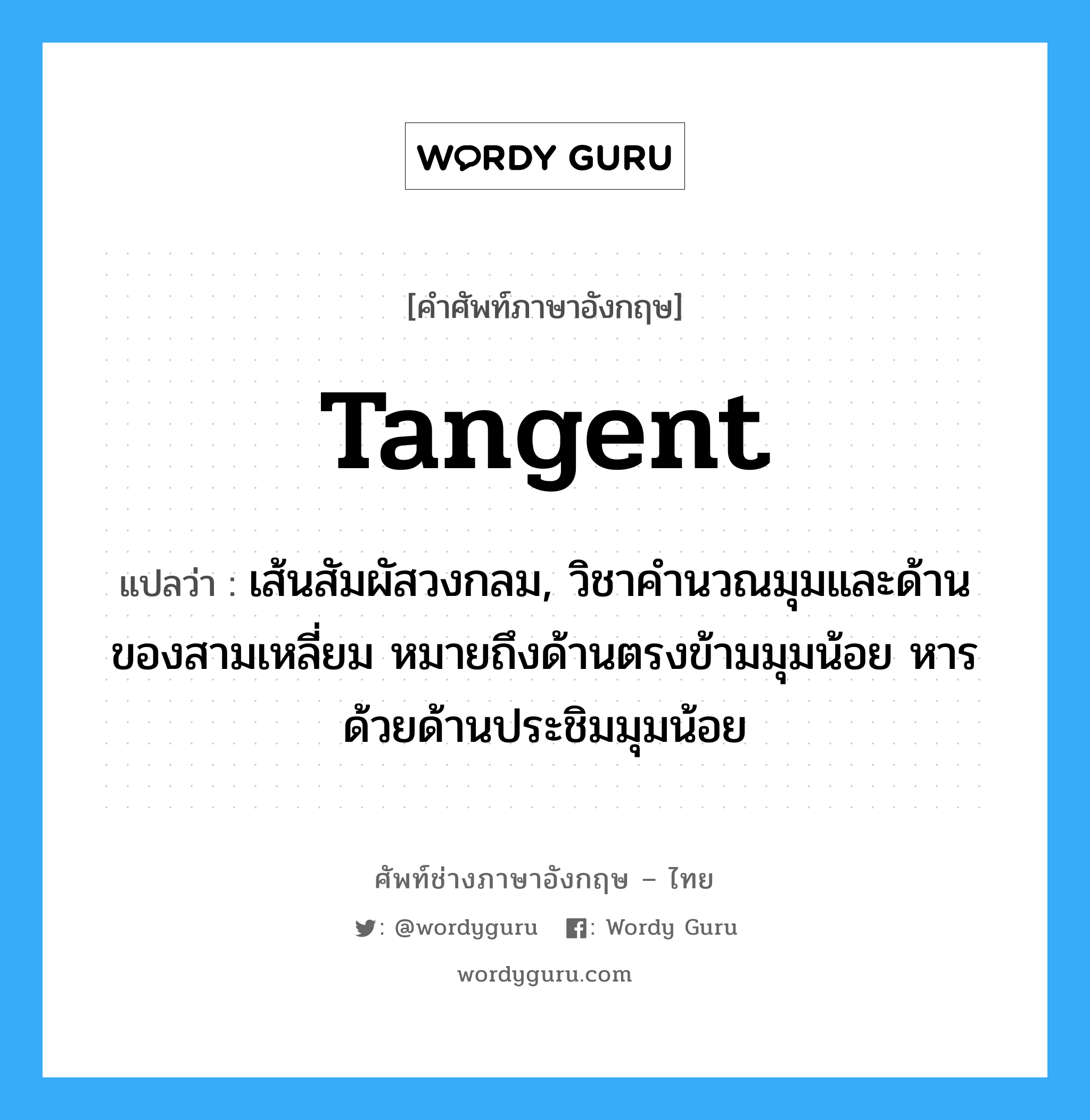 tangent แปลว่า?, คำศัพท์ช่างภาษาอังกฤษ - ไทย tangent คำศัพท์ภาษาอังกฤษ tangent แปลว่า เส้นสัมผัสวงกลม, วิชาคำนวณมุมและด้านของสามเหลี่ยม หมายถึงด้านตรงข้ามมุมน้อย หารด้วยด้านประชิมมุมน้อย