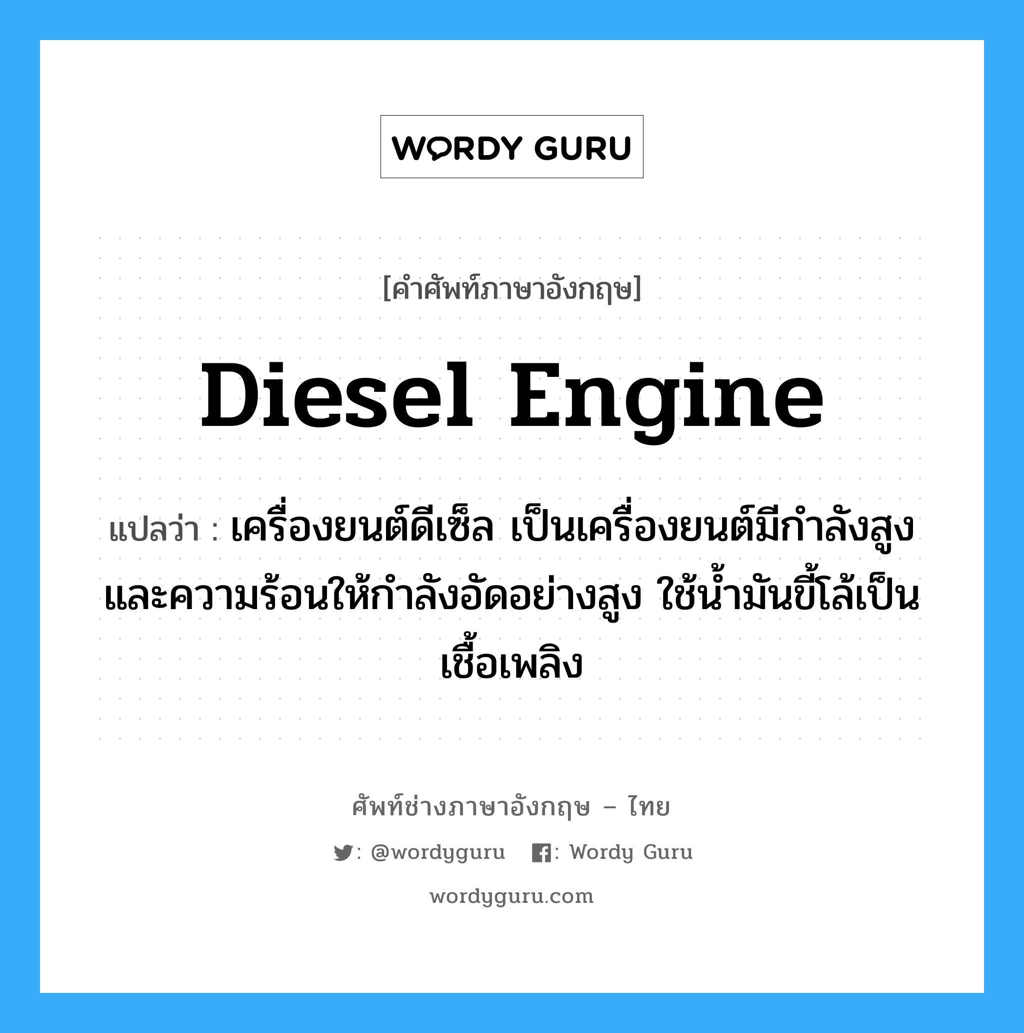 Diesel engine แปลว่า?, คำศัพท์ช่างภาษาอังกฤษ - ไทย Diesel engine คำศัพท์ภาษาอังกฤษ Diesel engine แปลว่า เครื่องยนต์ดีเซ็ล เป็นเครื่องยนต์มีกำลังสูง และความร้อนให้กำลังอัดอย่างสูง ใช้น้ำมันขี้โล้เป็นเชื้อเพลิง