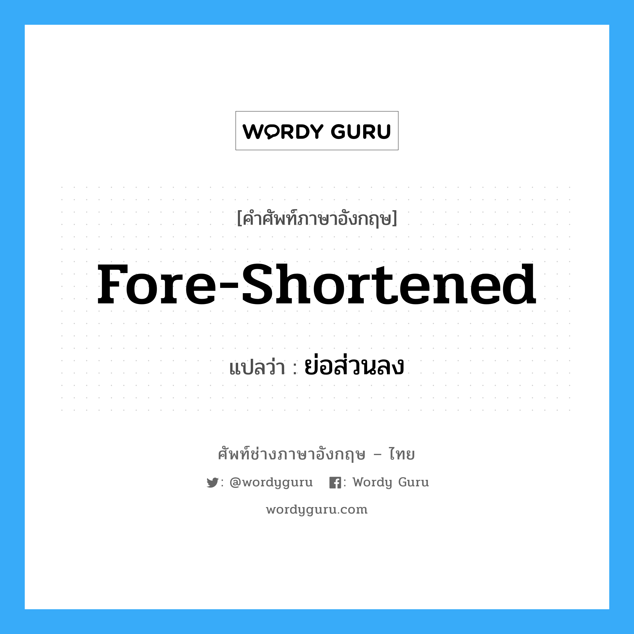 fore-shortened แปลว่า?, คำศัพท์ช่างภาษาอังกฤษ - ไทย fore-shortened คำศัพท์ภาษาอังกฤษ fore-shortened แปลว่า ย่อส่วนลง