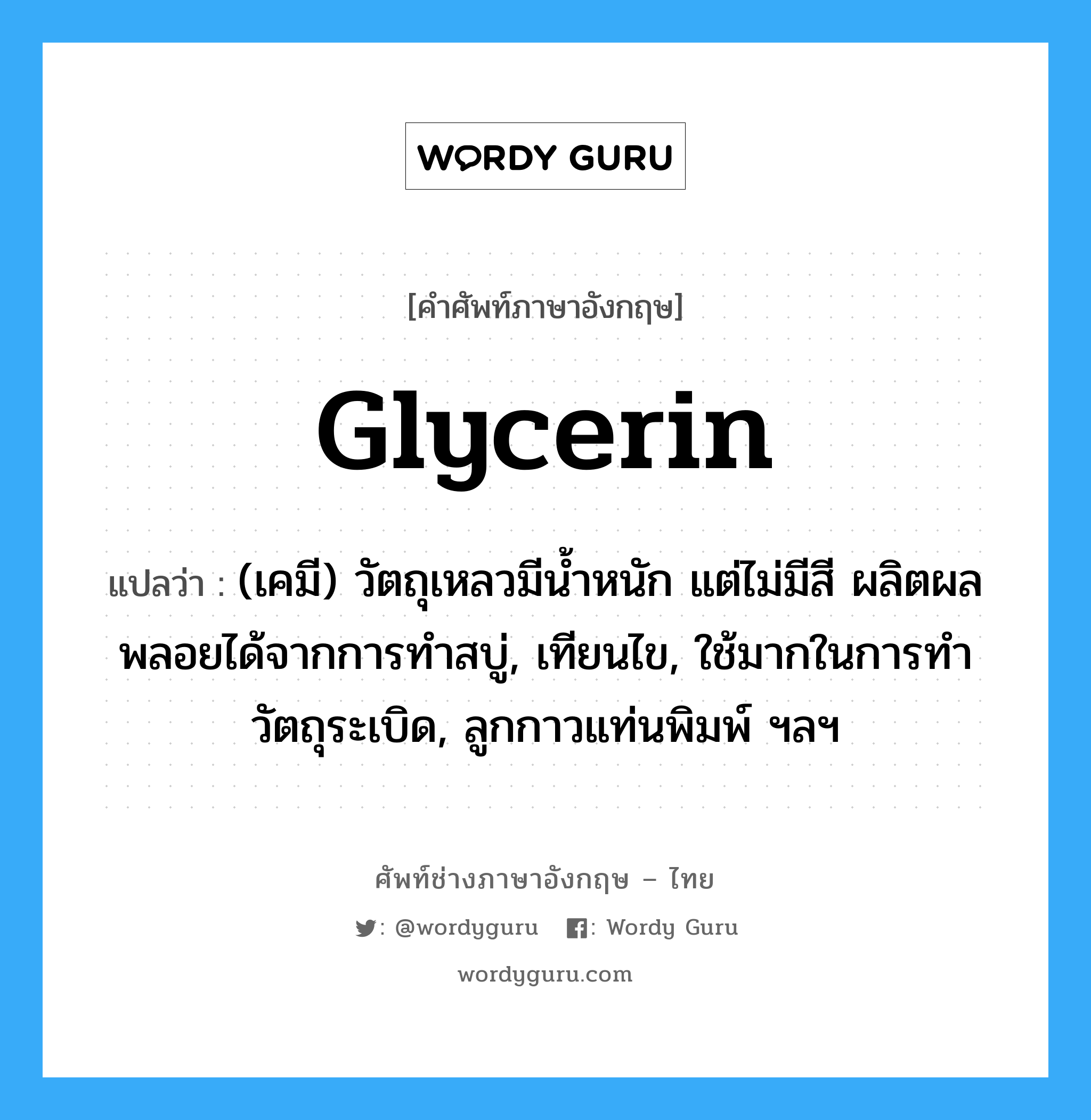 glycerin แปลว่า?, คำศัพท์ช่างภาษาอังกฤษ - ไทย glycerin คำศัพท์ภาษาอังกฤษ glycerin แปลว่า (เคมี) วัตถุเหลวมีน้ำหนัก แต่ไม่มีสี ผลิตผลพลอยได้จากการทำสบู่, เทียนไข, ใช้มากในการทำวัตถุระเบิด, ลูกกาวแท่นพิมพ์ ฯลฯ