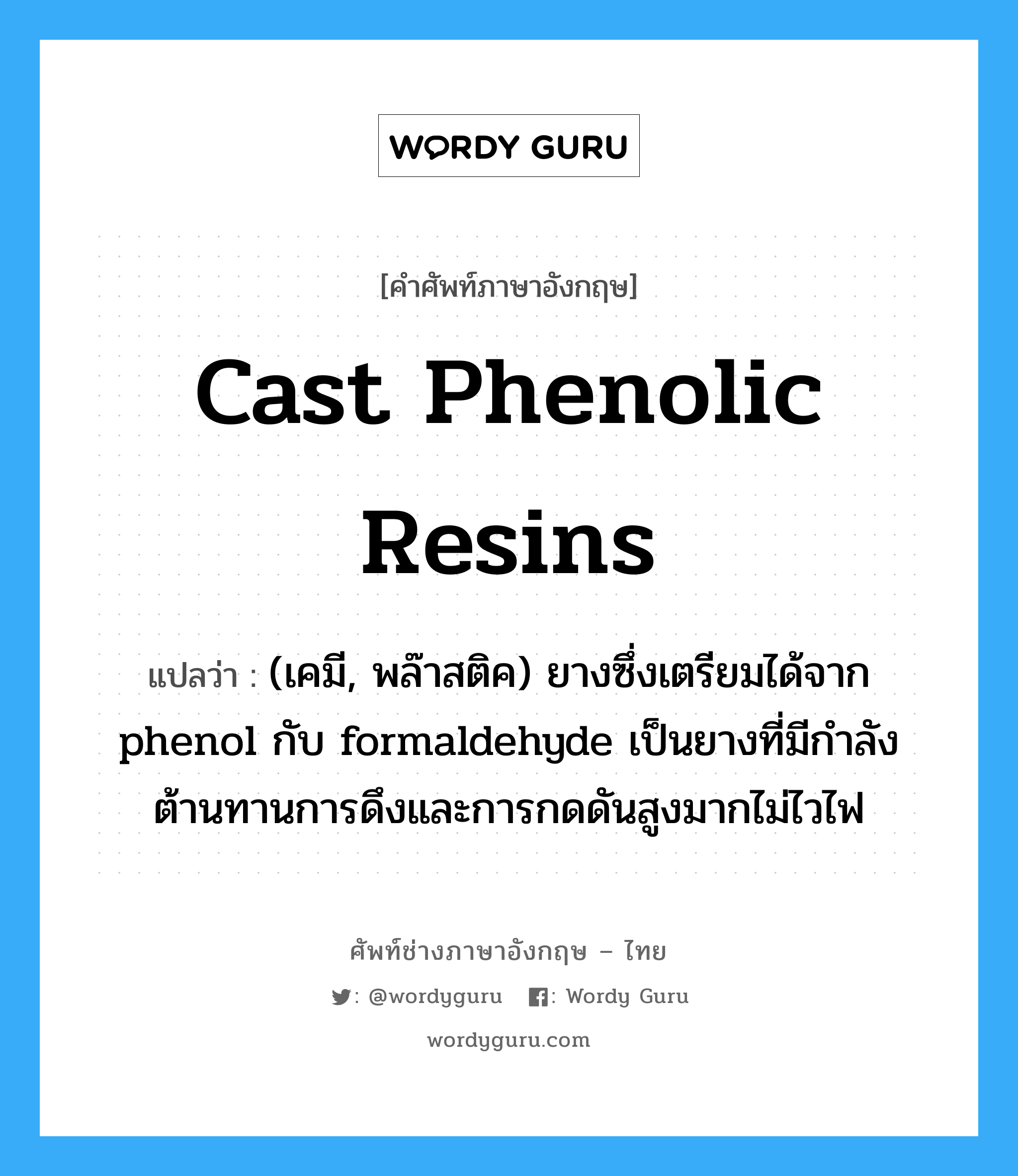 cast phenolic resins แปลว่า?, คำศัพท์ช่างภาษาอังกฤษ - ไทย cast phenolic resins คำศัพท์ภาษาอังกฤษ cast phenolic resins แปลว่า (เคมี, พล๊าสติค) ยางซึ่งเตรียมได้จาก phenol กับ formaldehyde เป็นยางที่มีกำลังต้านทานการดึงและการกดดันสูงมากไม่ไวไฟ