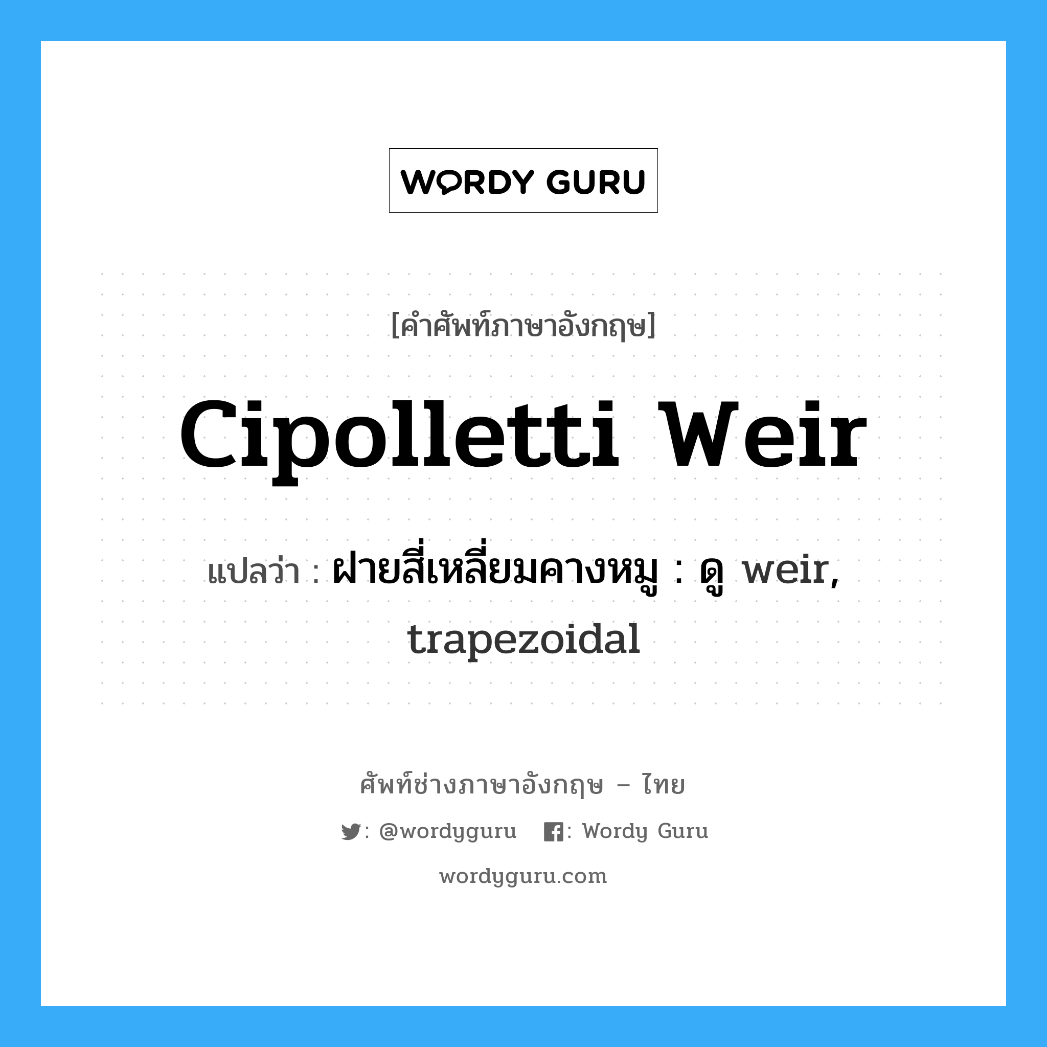 cipolletti weir แปลว่า?, คำศัพท์ช่างภาษาอังกฤษ - ไทย cipolletti weir คำศัพท์ภาษาอังกฤษ cipolletti weir แปลว่า ฝายสี่เหลี่ยมคางหมู : ดู weir, trapezoidal