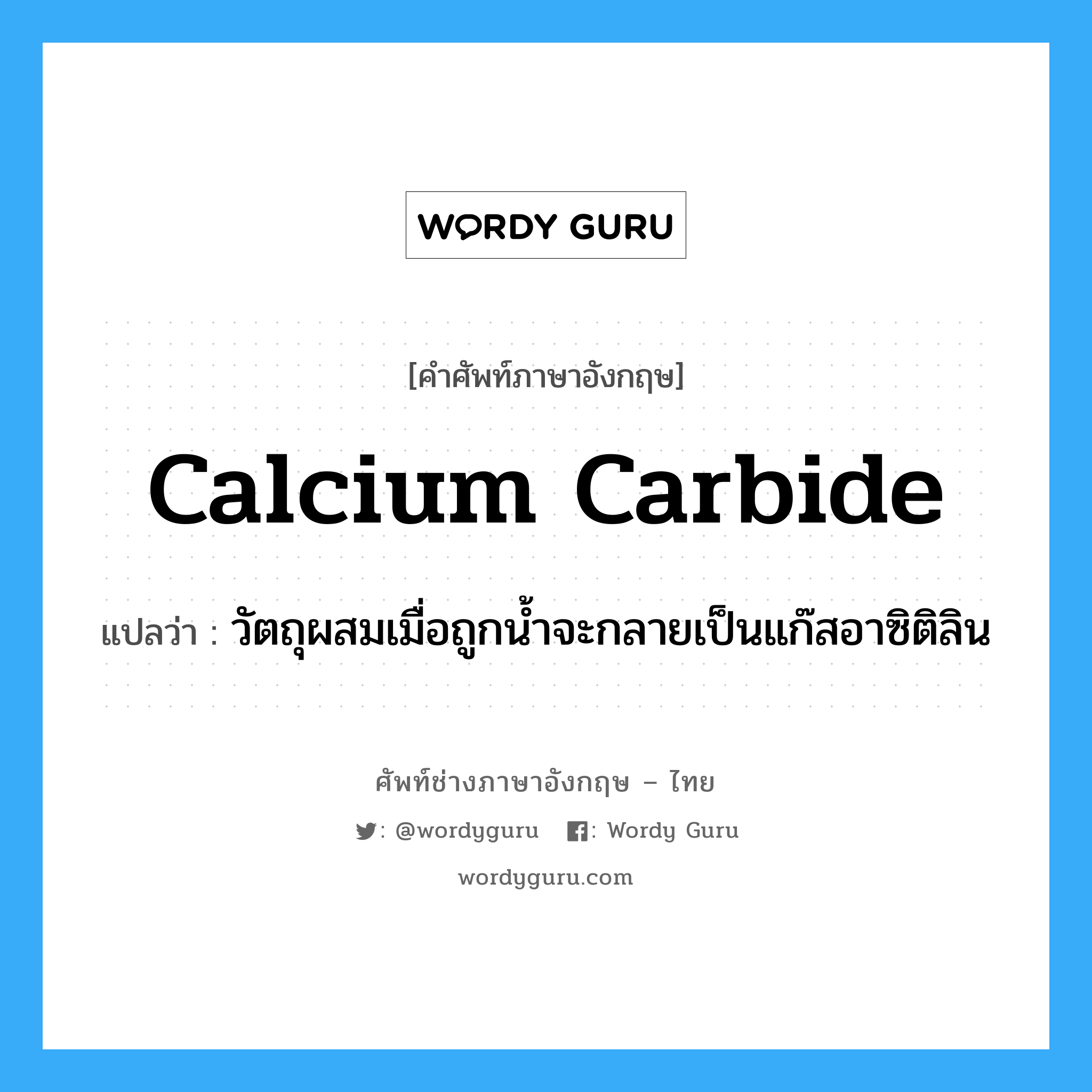 calcium carbide แปลว่า?, คำศัพท์ช่างภาษาอังกฤษ - ไทย calcium carbide คำศัพท์ภาษาอังกฤษ calcium carbide แปลว่า วัตถุผสมเมื่อถูกน้ำจะกลายเป็นแก๊สอาซิติลิน