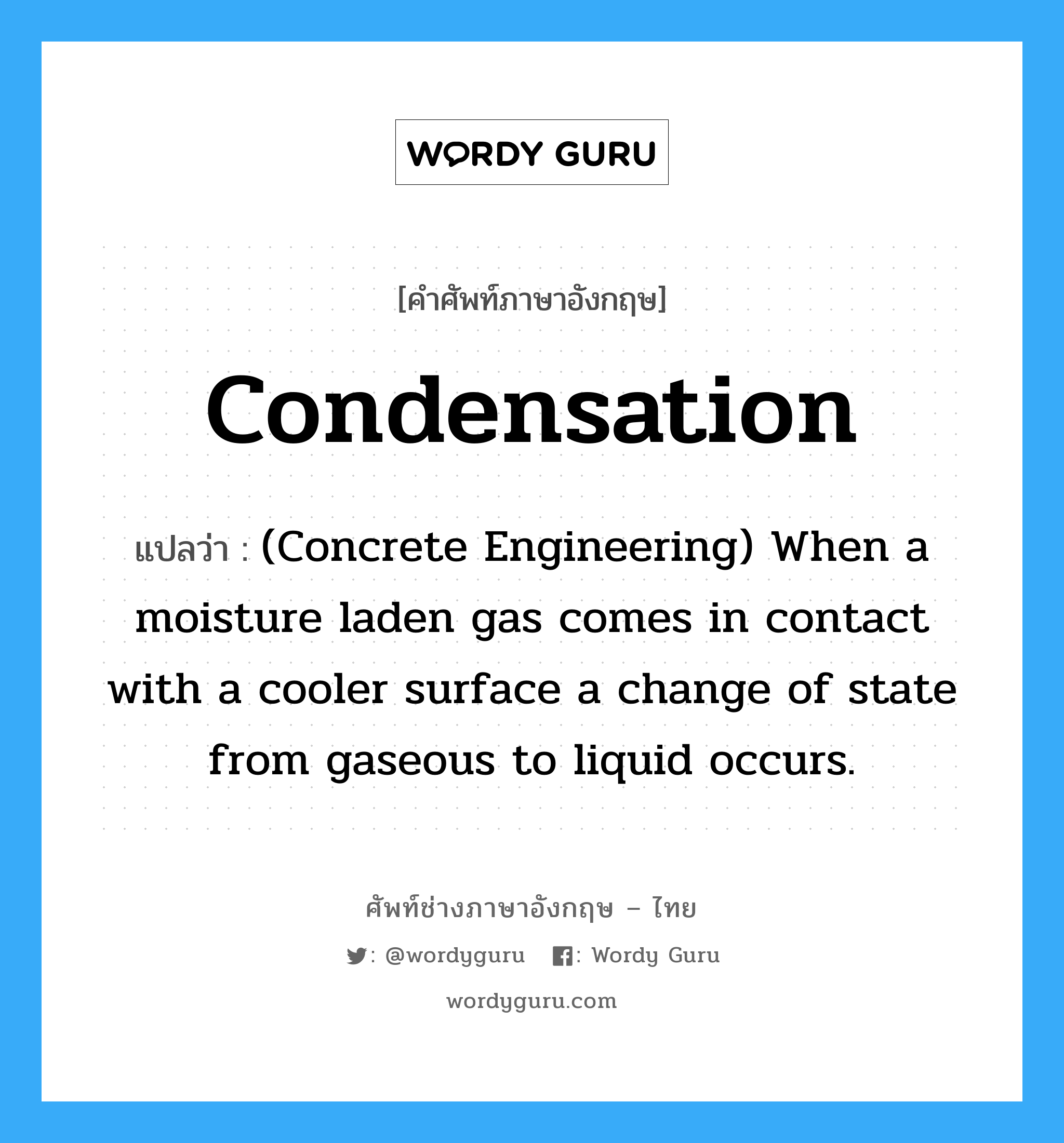 (Concrete Engineering) When a moisture laden gas comes in contact with a cooler surface a change of state from gaseous to liquid occurs. ภาษาอังกฤษ?, คำศัพท์ช่างภาษาอังกฤษ - ไทย (Concrete Engineering) When a moisture laden gas comes in contact with a cooler surface a change of state from gaseous to liquid occurs. คำศัพท์ภาษาอังกฤษ (Concrete Engineering) When a moisture laden gas comes in contact with a cooler surface a change of state from gaseous to liquid occurs. แปลว่า Condensation